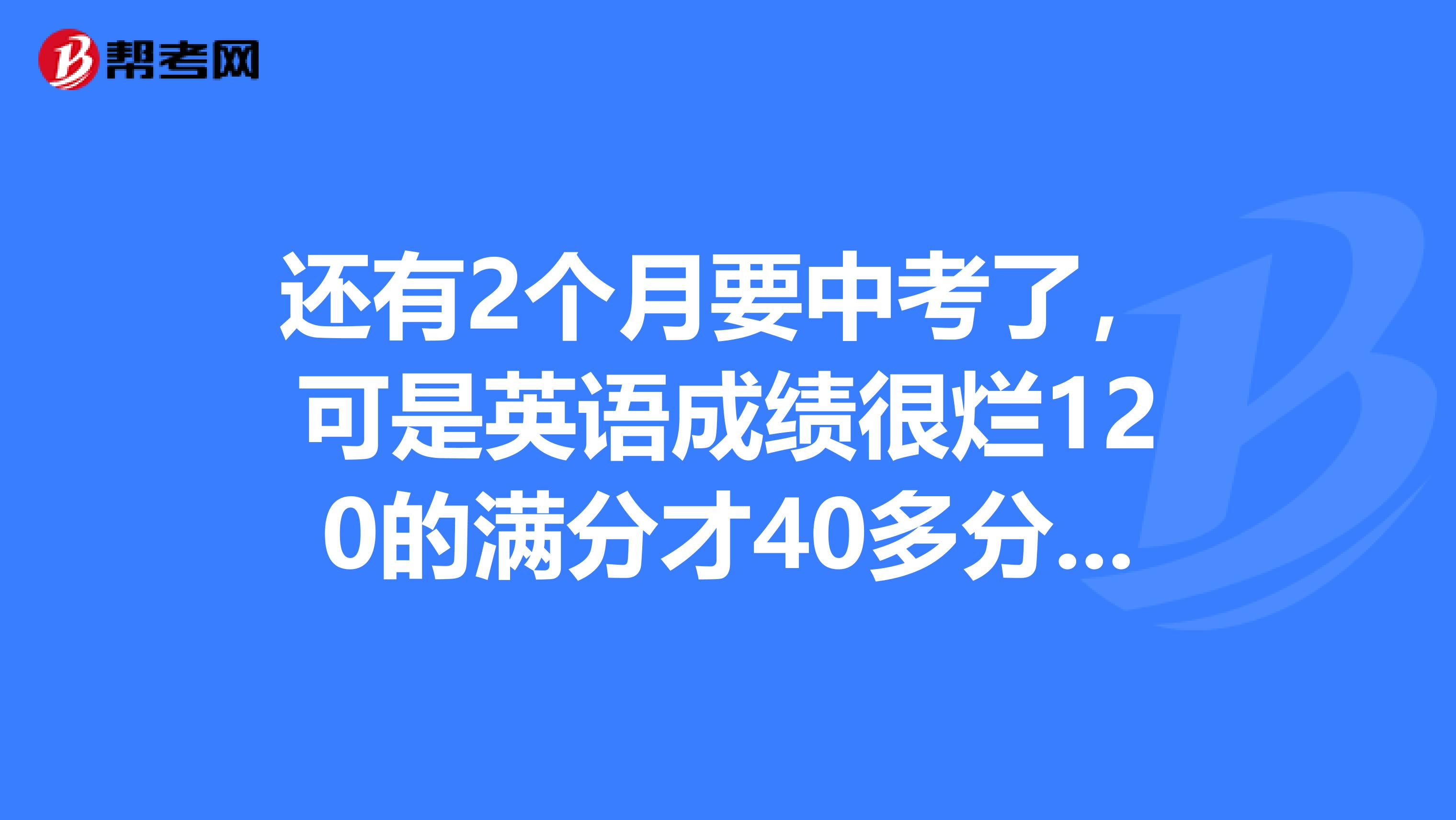 还有2个月要中考了,可是英语成绩很烂120的满分才40多分。要怎么才能在这两个月内提高阿