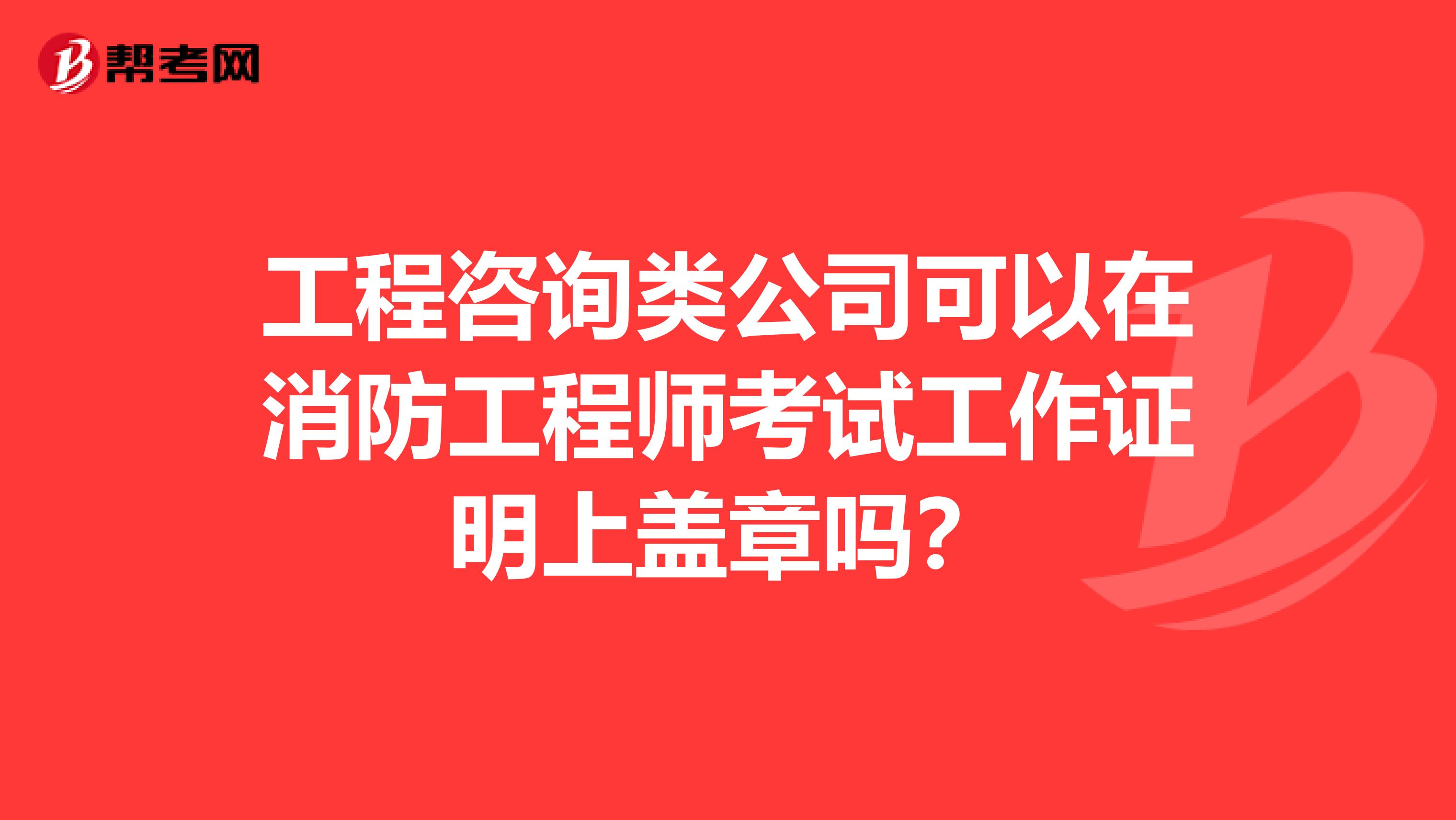 工程咨询类公司可以在消防工程师考试工作证明上盖章吗？