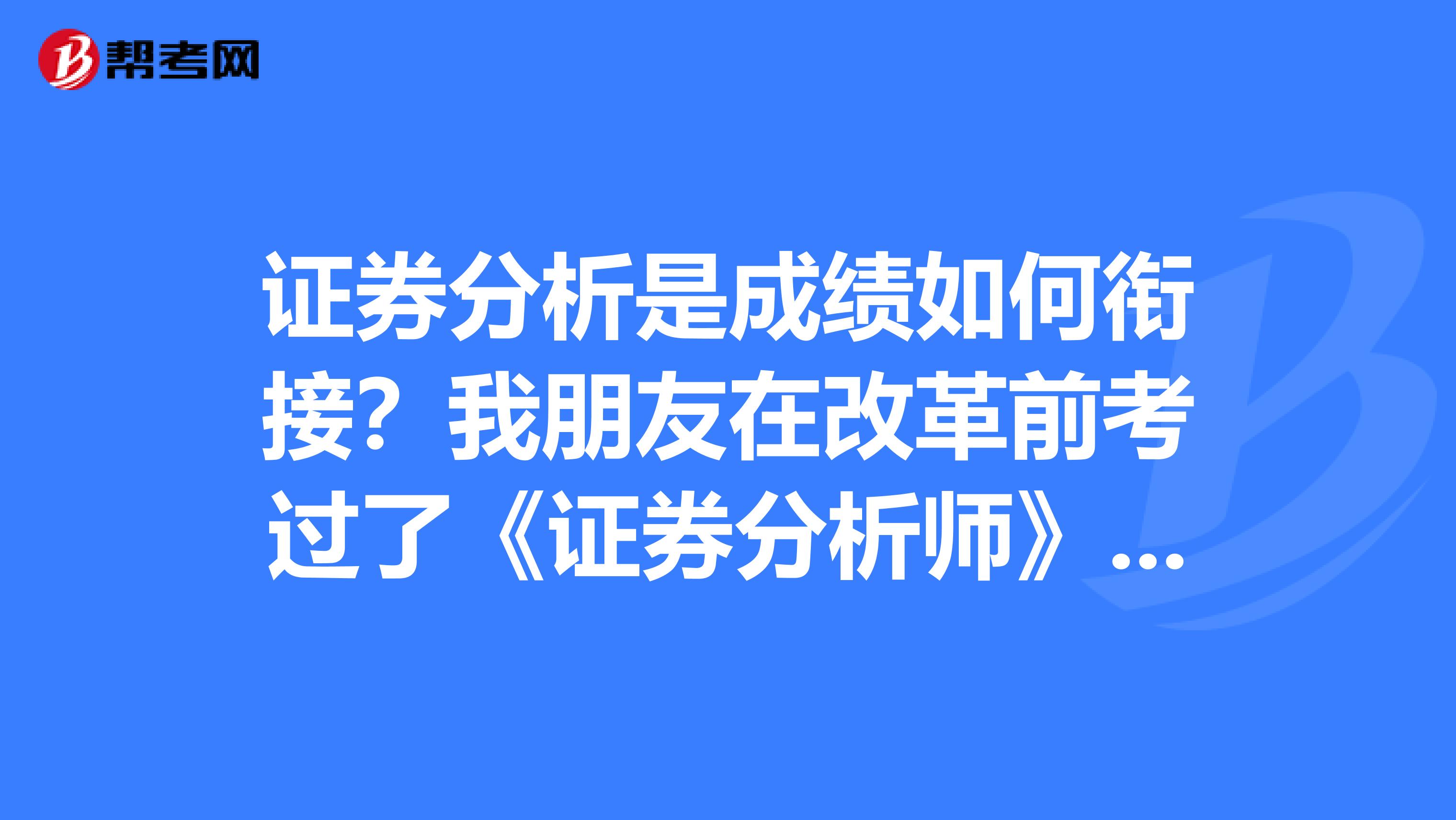 证券分析是成绩如何衔接?我朋友在改革前考过了《证券分析师》,现在还需要考几科呢?