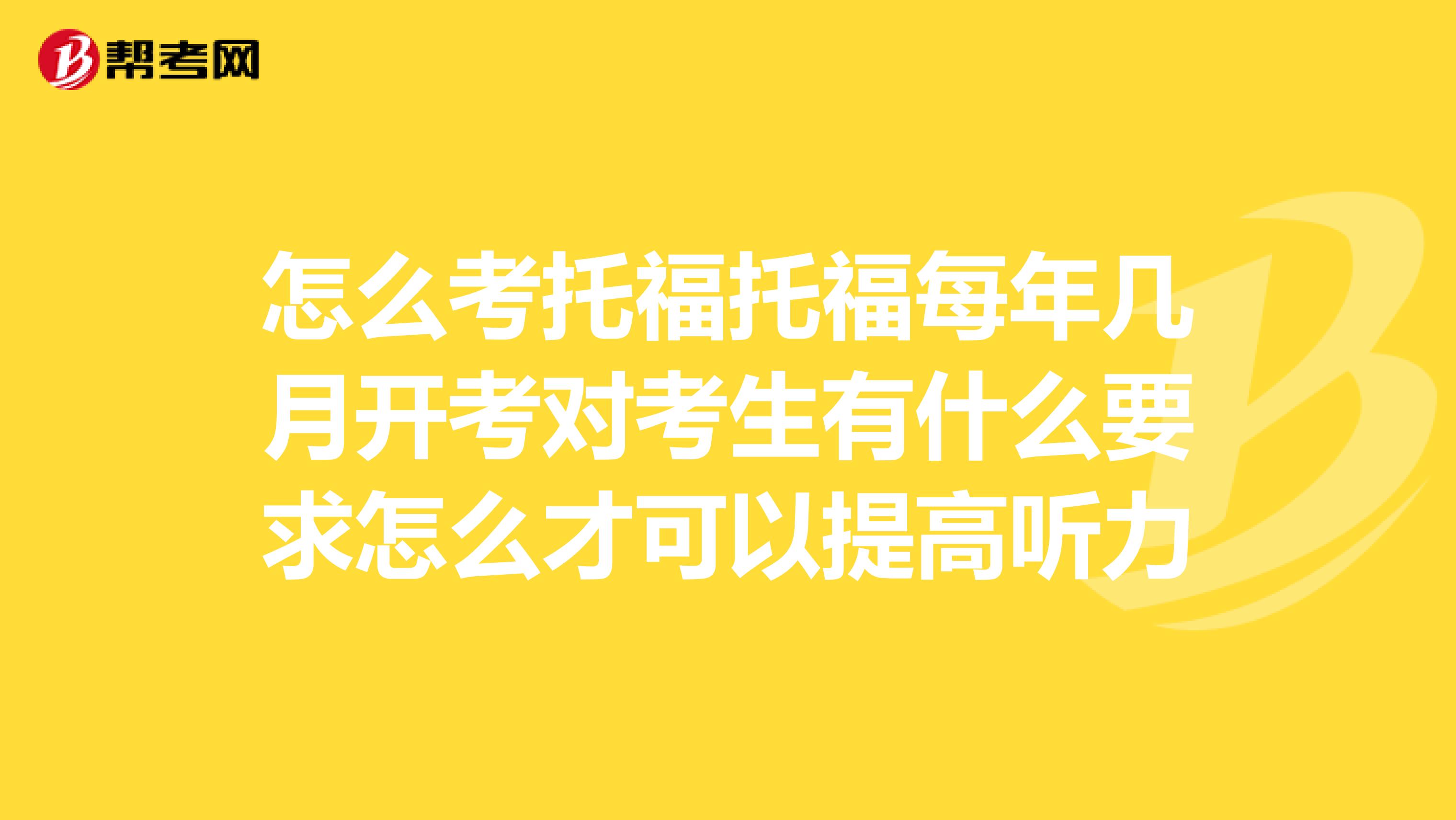 怎么考托福托福每年几月开考对考生有什么要求怎么才可以提高听力