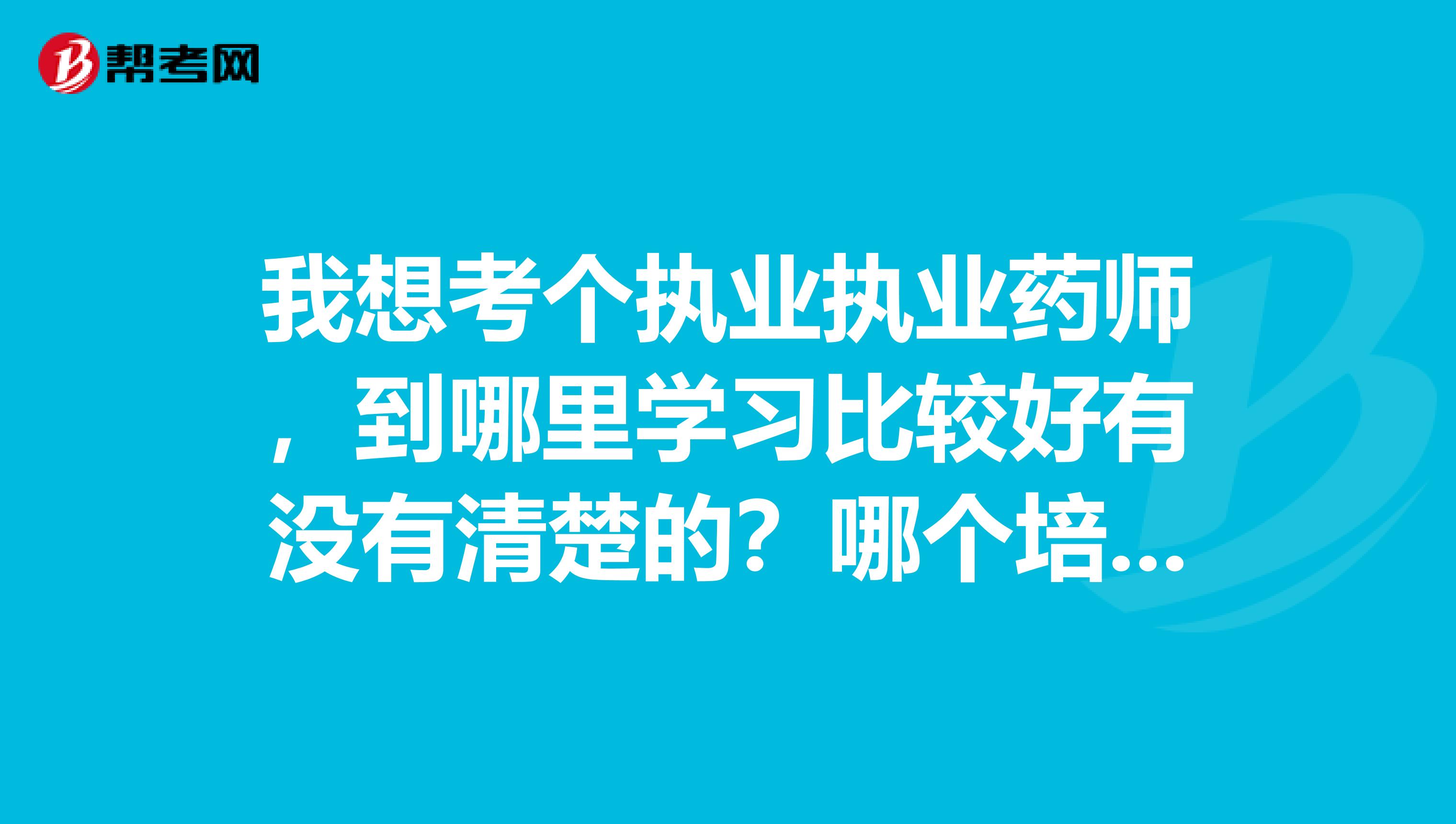 我想考个执业执业药师,到哪里学习比较好有没有清楚的?哪个培训机构好一点