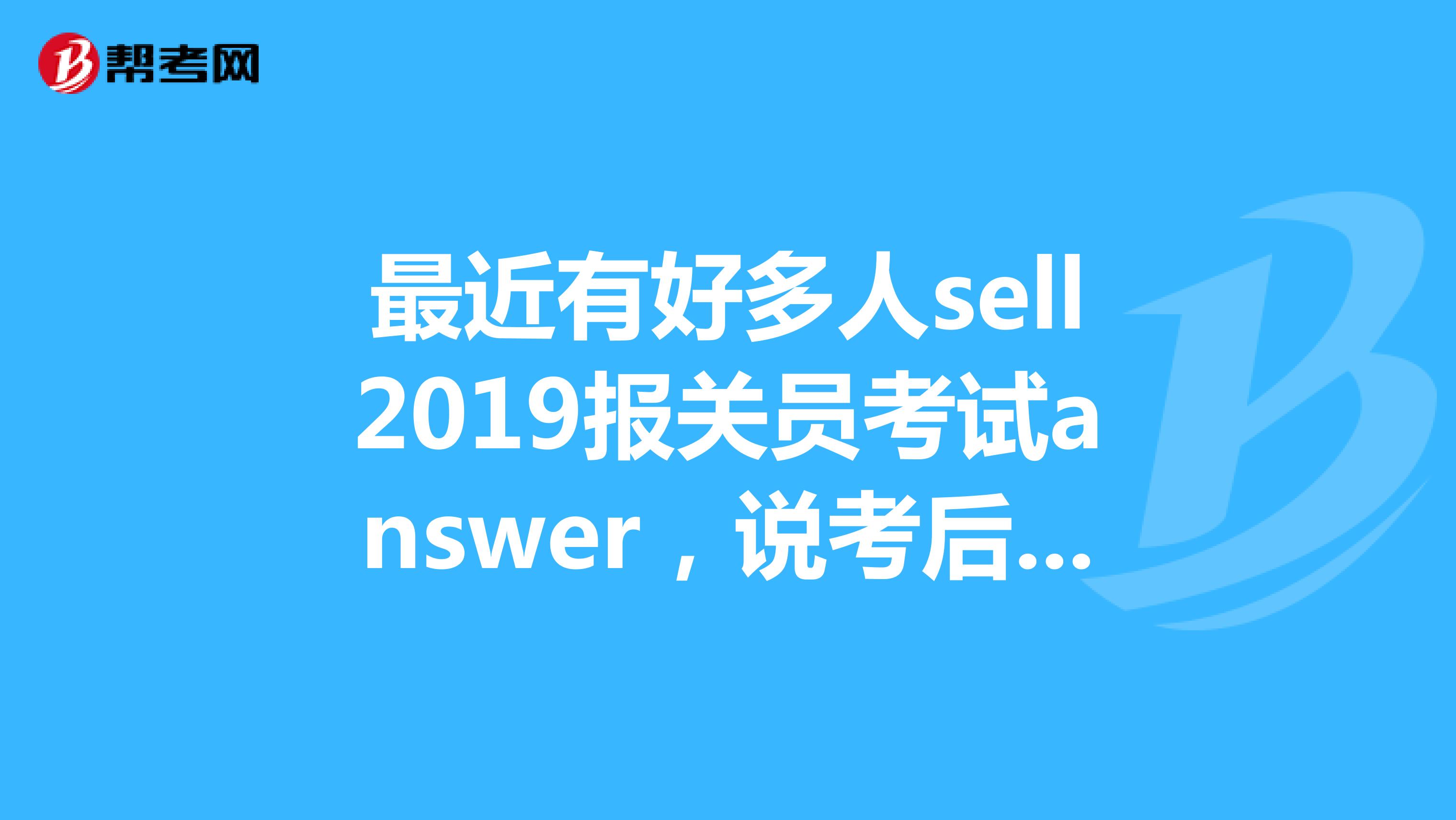 最近有好多人sell2019报关员考试answer，说考后pay，可信吗？有知道情况的说说吧