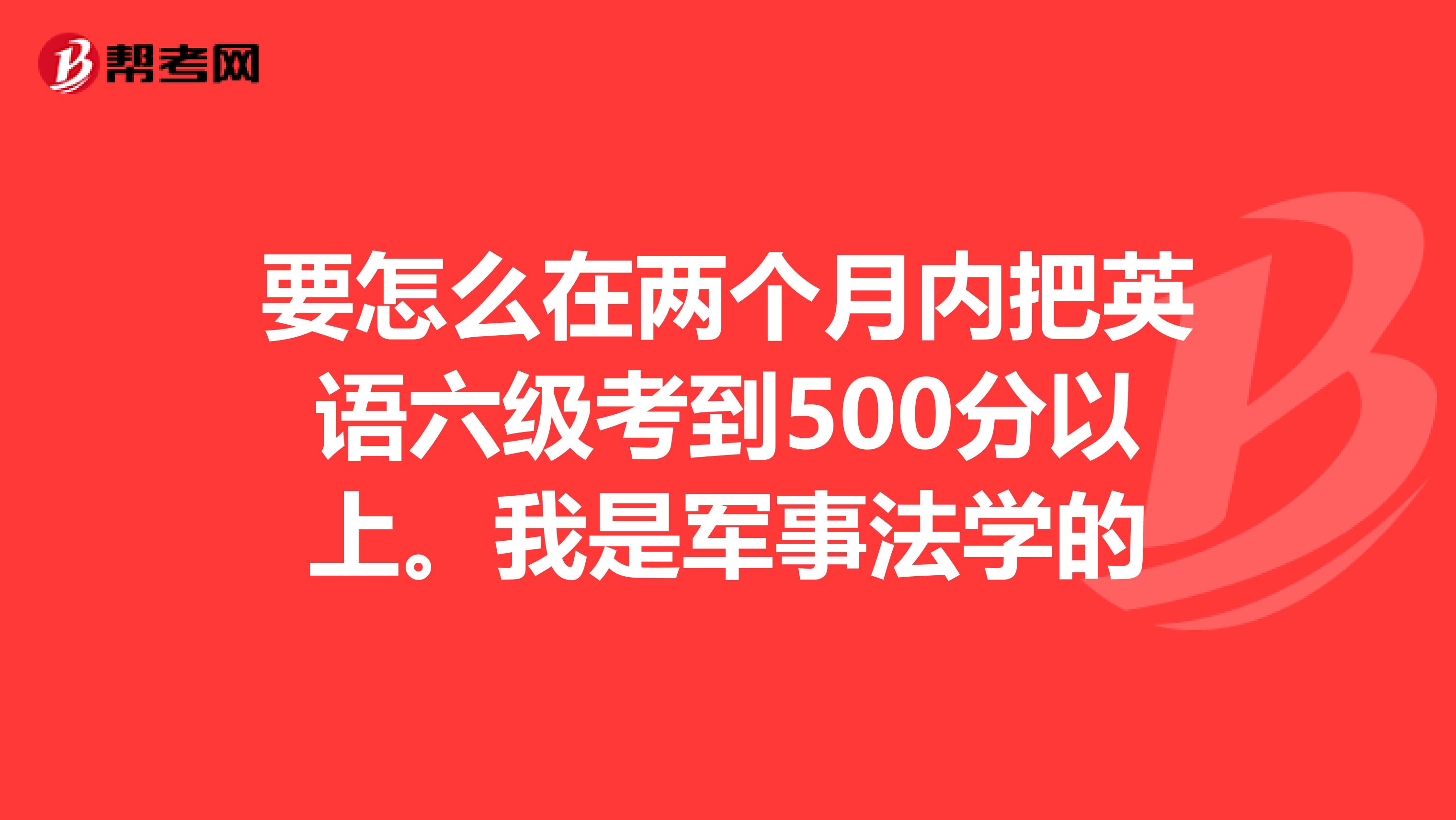 要怎么在两个月内把英语六级考到500分以上。我是军事法学的