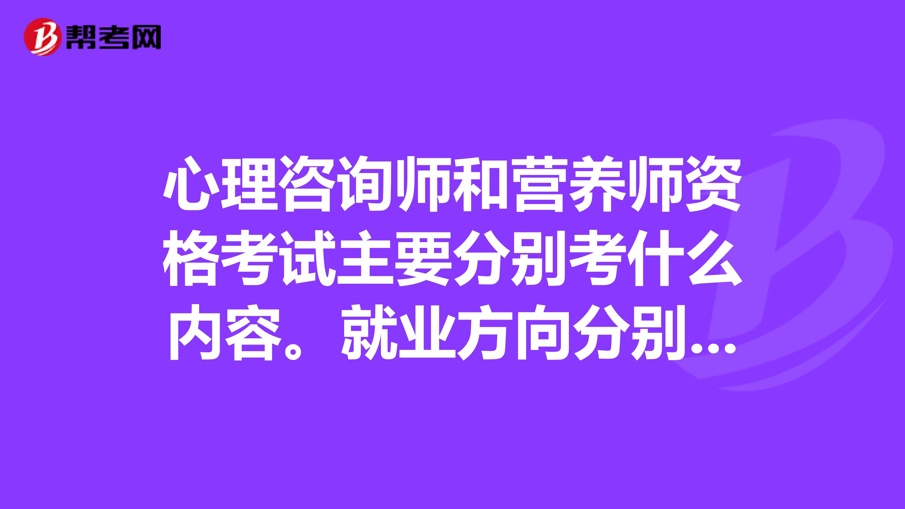 心理咨询师和营养师资格考试主要分别考什么内容。就业方向分别是什么。
