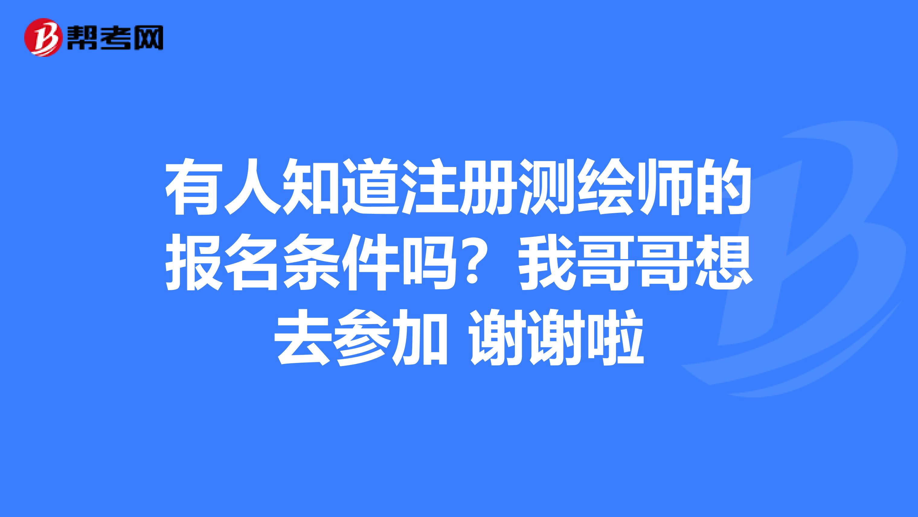 有人知道注册测绘师的报名条件吗？我哥哥想去参加 谢谢啦