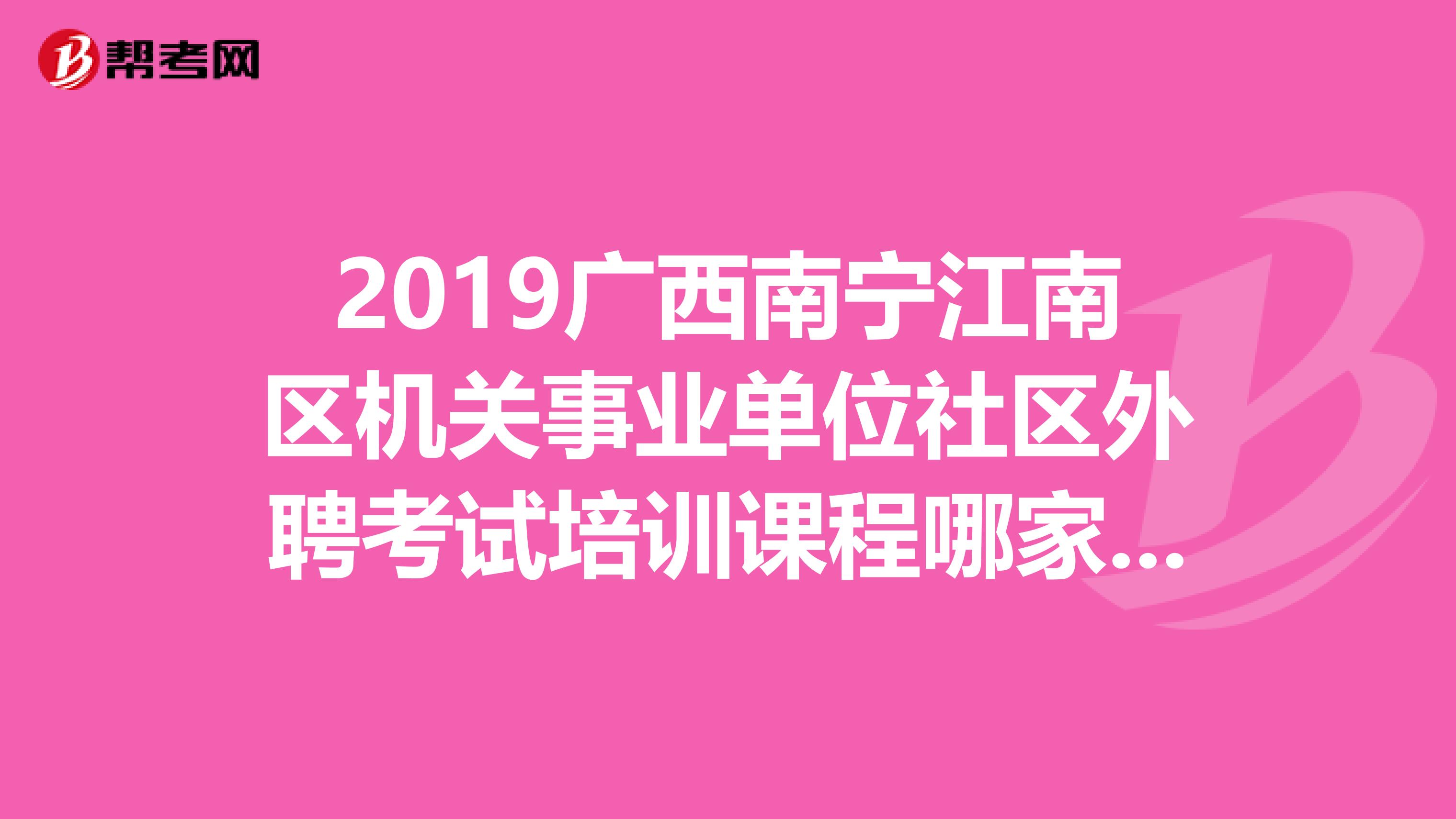 2019广西南宁江南区机关事业单位社区外聘考试培训课程哪家好?