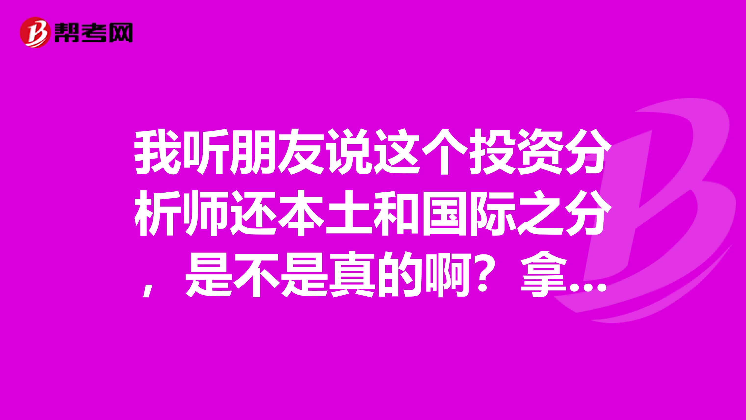 我听朋友说这个投资分析师还本土和国际之分，是不是真的啊？拿证之后效果一样吗？