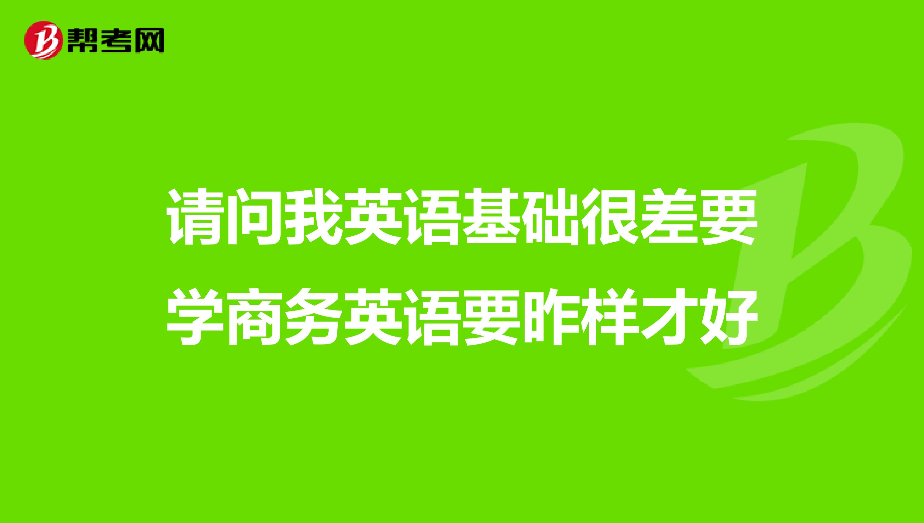 请问我英语基础很差要学商务英语要昨样才好