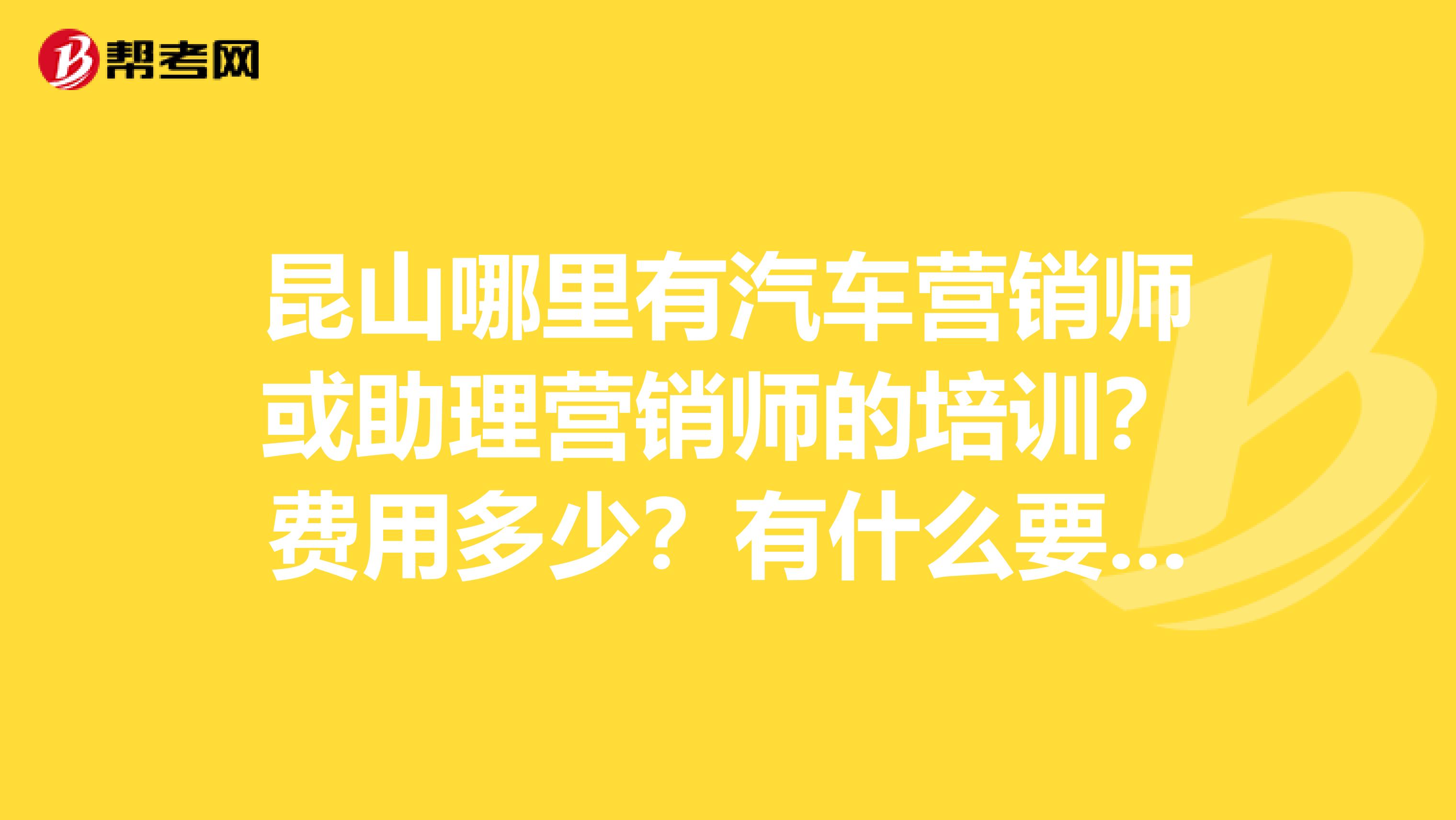 昆山哪里有汽车营销师或助理营销师的培训？费用多少？有什么要求？