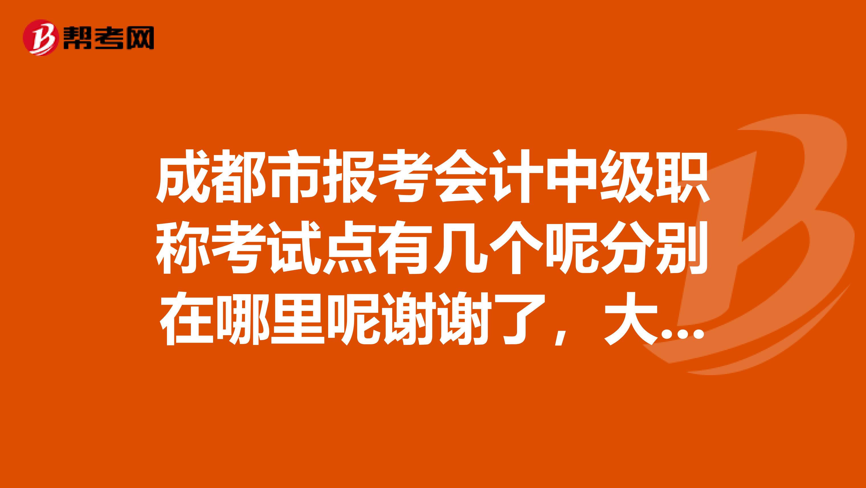 成都市报考会计中级职称考试点有几个呢分别在哪里呢谢谢了,大神帮忙啊