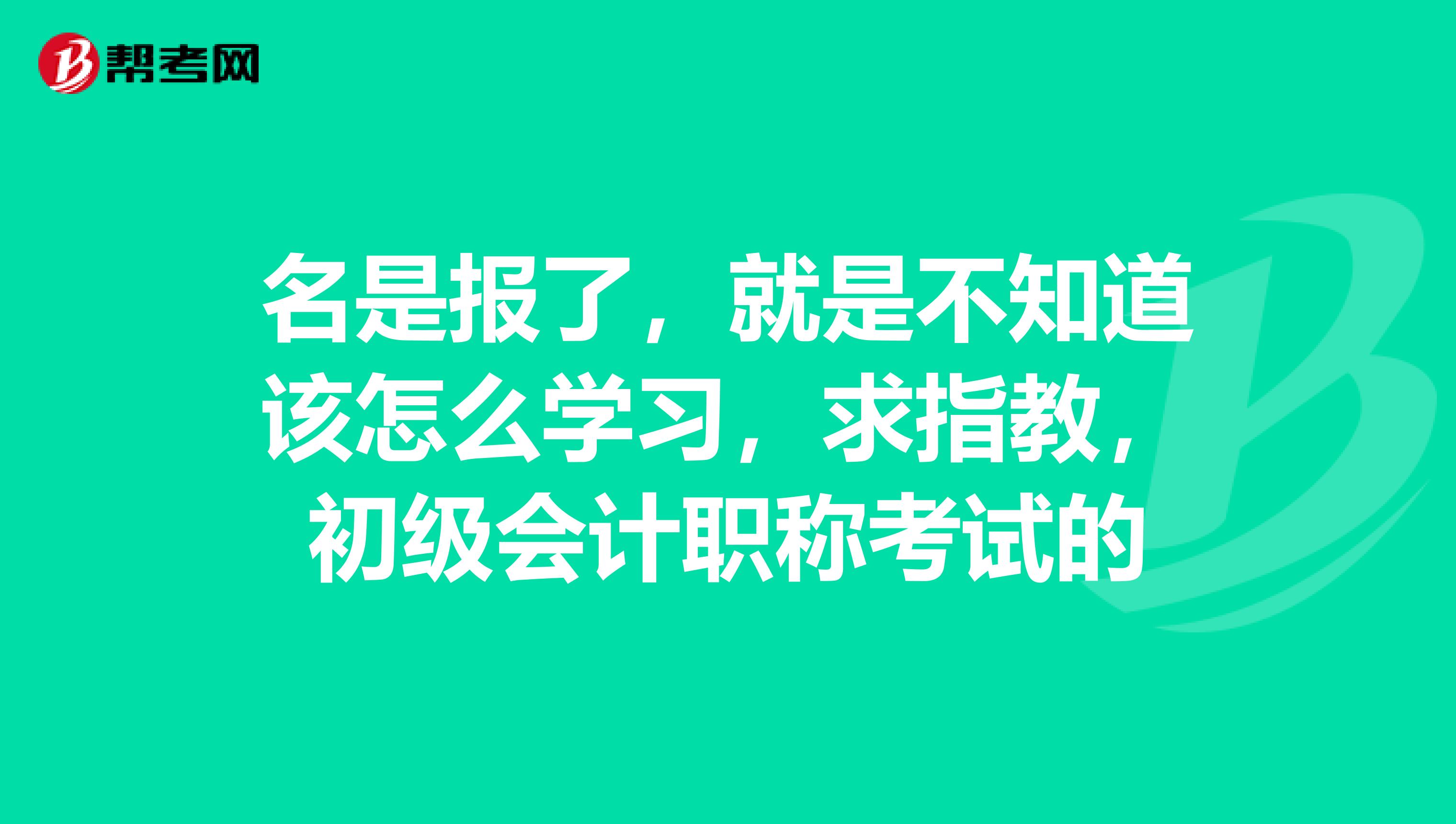 名是报了，就是不知道该怎么学习，求指教，初级会计职称考试的