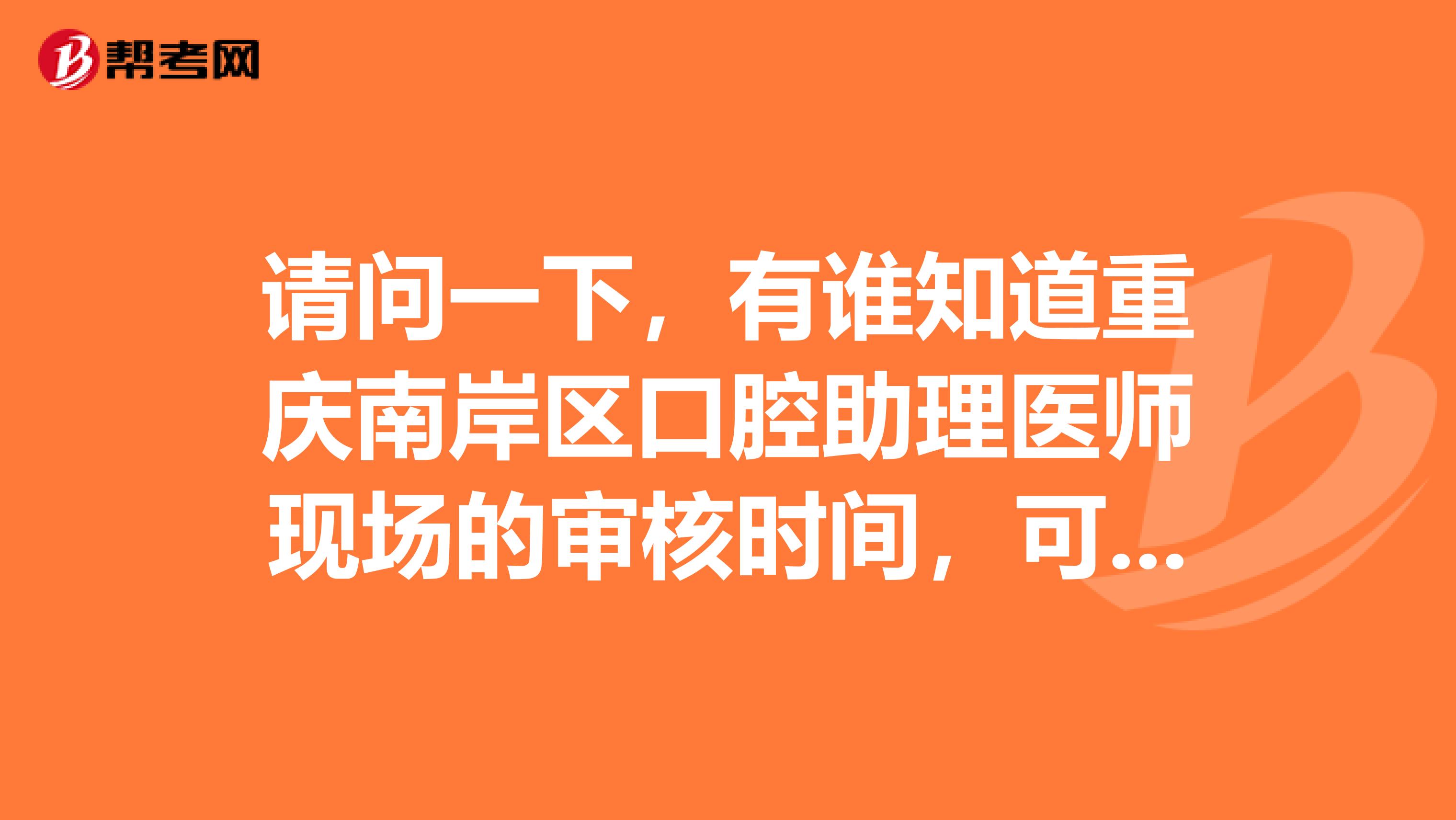请问一下，有谁知道重庆南岸区口腔助理医师现场的审核时间，可以回答一下吗？