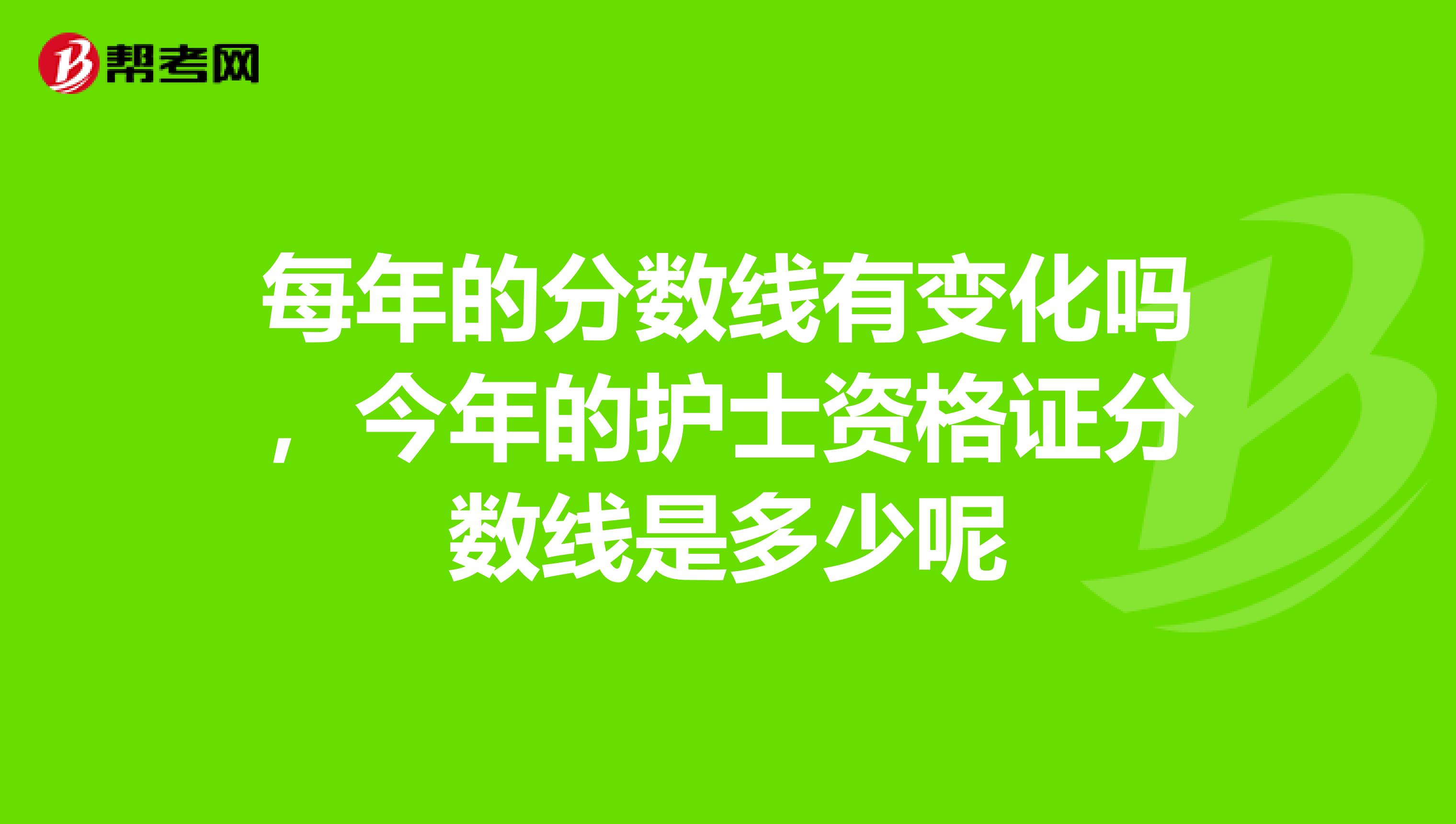 每年的分?jǐn)?shù)線有變化嗎，今年的護(hù)士資格證分?jǐn)?shù)線是多少呢