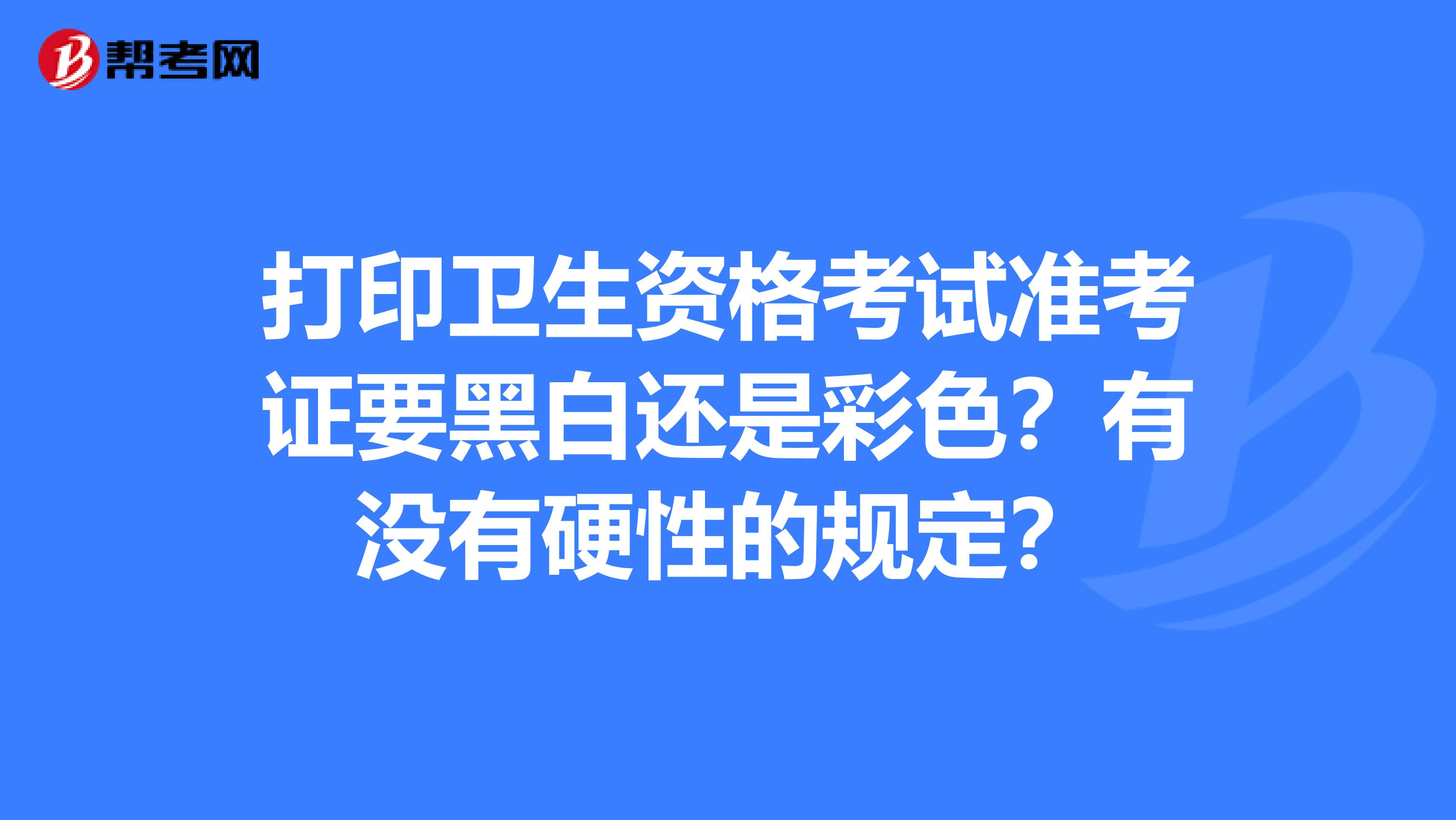 打印卫生资格考试准考证要黑白还是彩色?有没有硬性的规定?