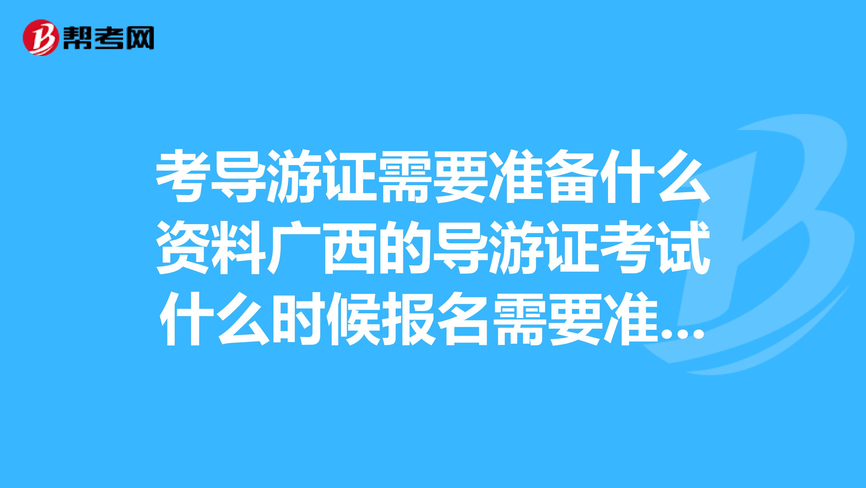 考导游证需要准备什么资料广西的导游证考试什么时候报名需要准备什么