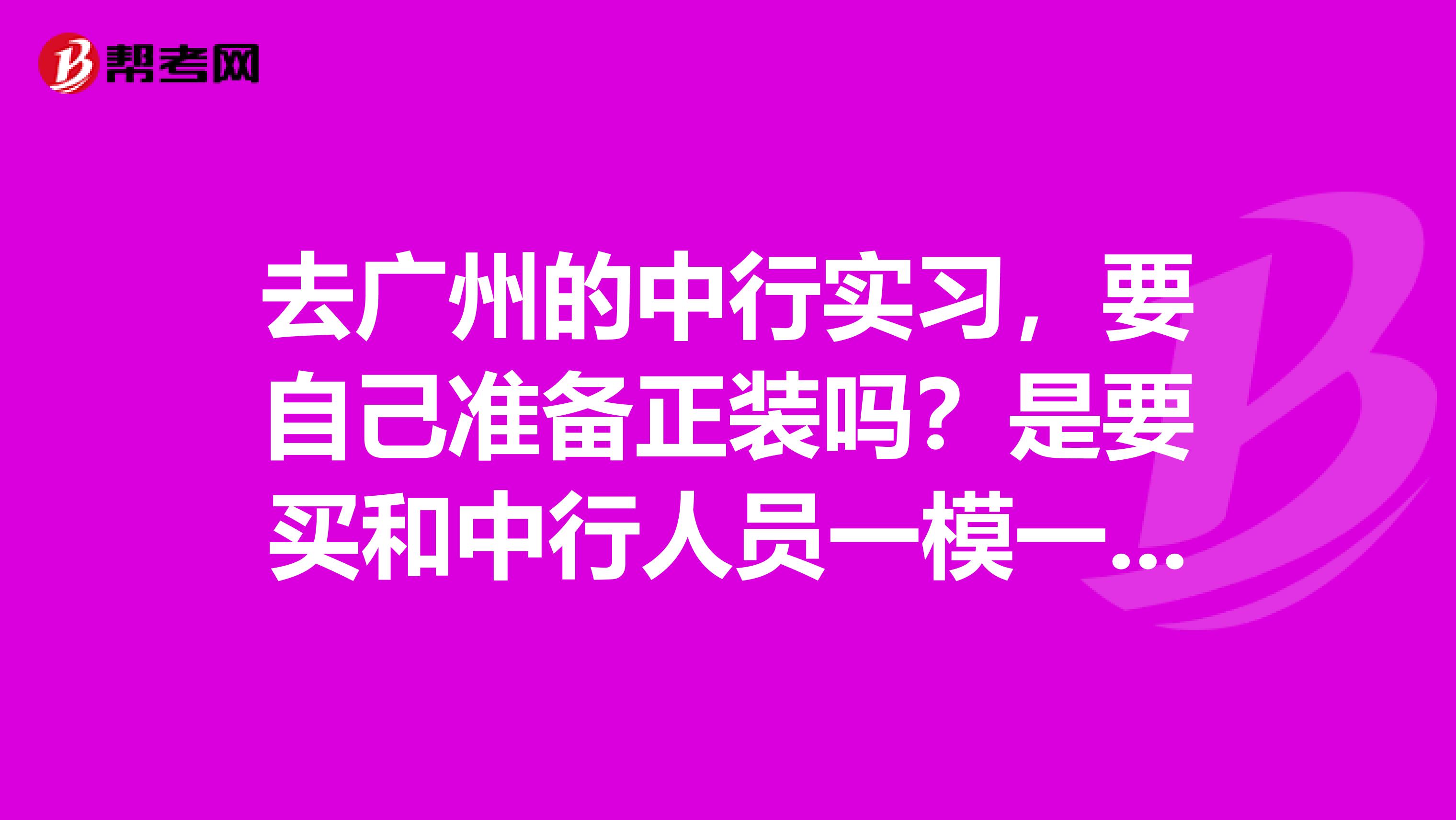 去广州的中行实习，要自己准备正装吗？是要买和中行人员一模一样的衣服？还是没有要求，只要是正装就行？