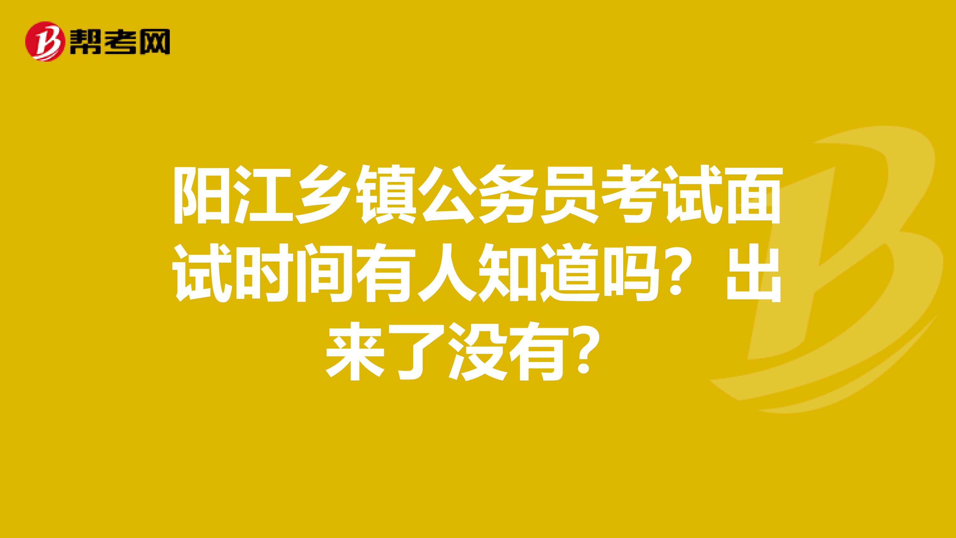 阳江乡镇公务员考试面试时间有人知道吗？出来了没有？