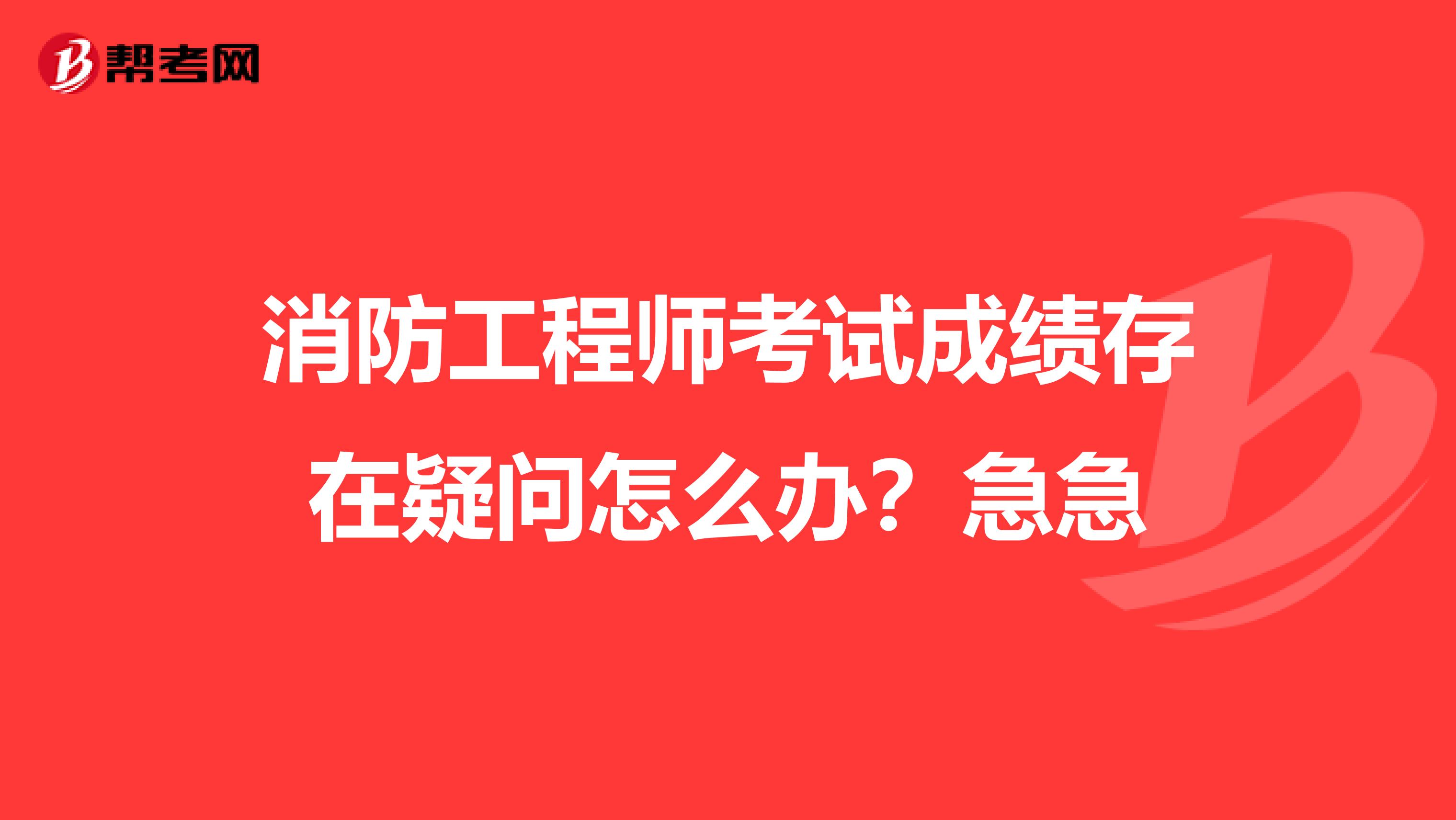 消防工程师考试成绩存在疑问怎么办？急急