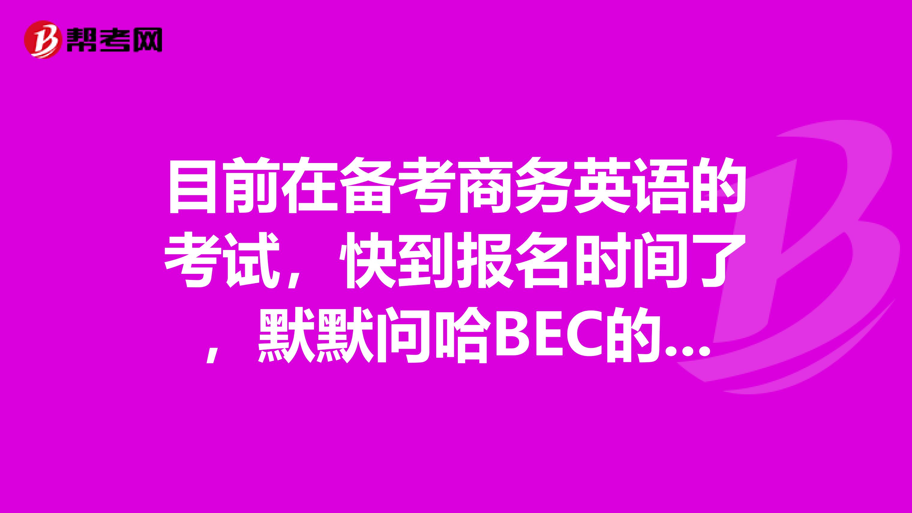 目前在备考商务英语的考试,快到报名时间了,默默问哈BEC的考试费用是多少?