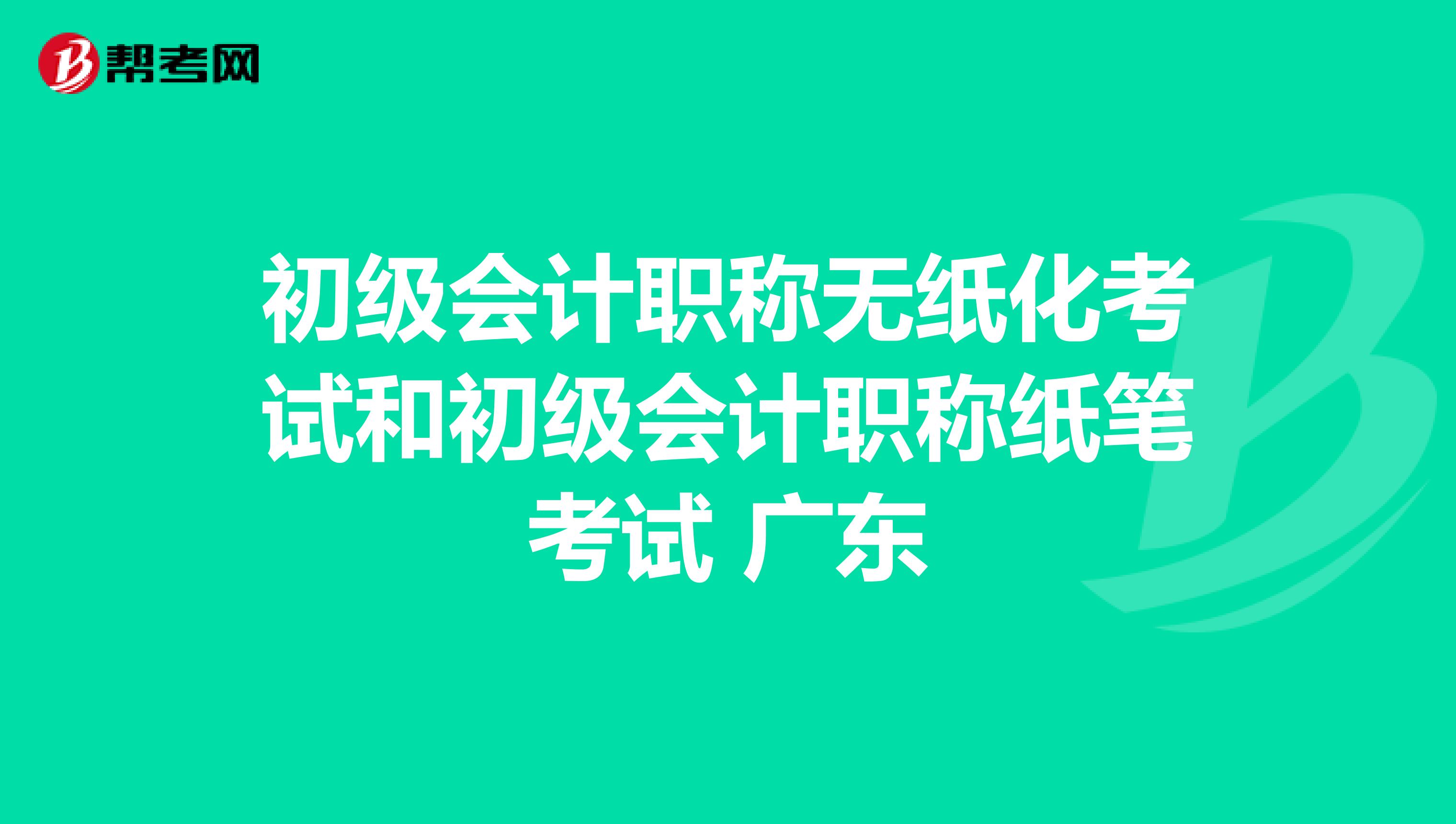 初级会计职称无纸化考试和初级会计职称纸笔考试 广东