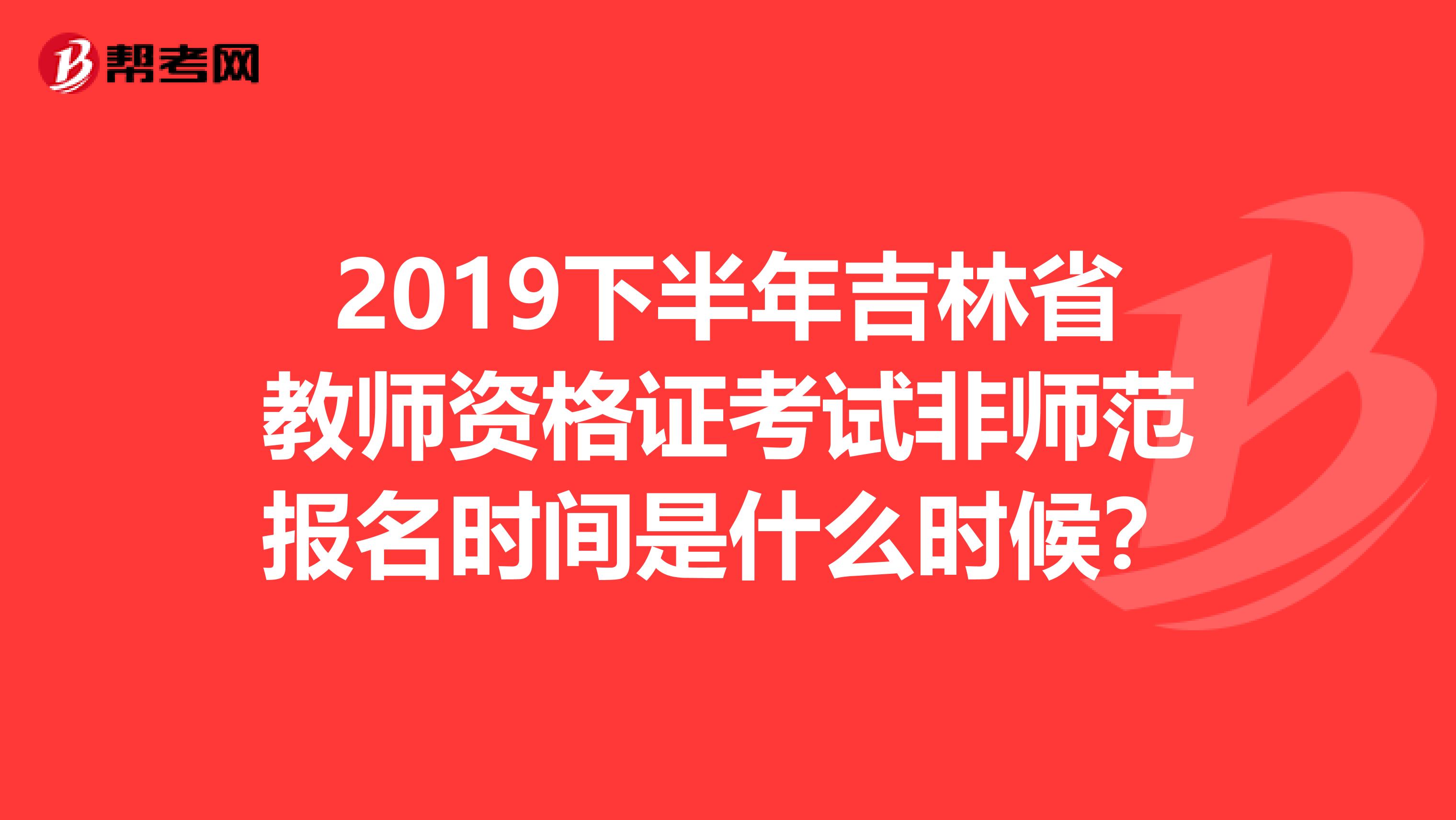 2019下半年吉林省教师资格证考试非师范报名时间是什么时候？