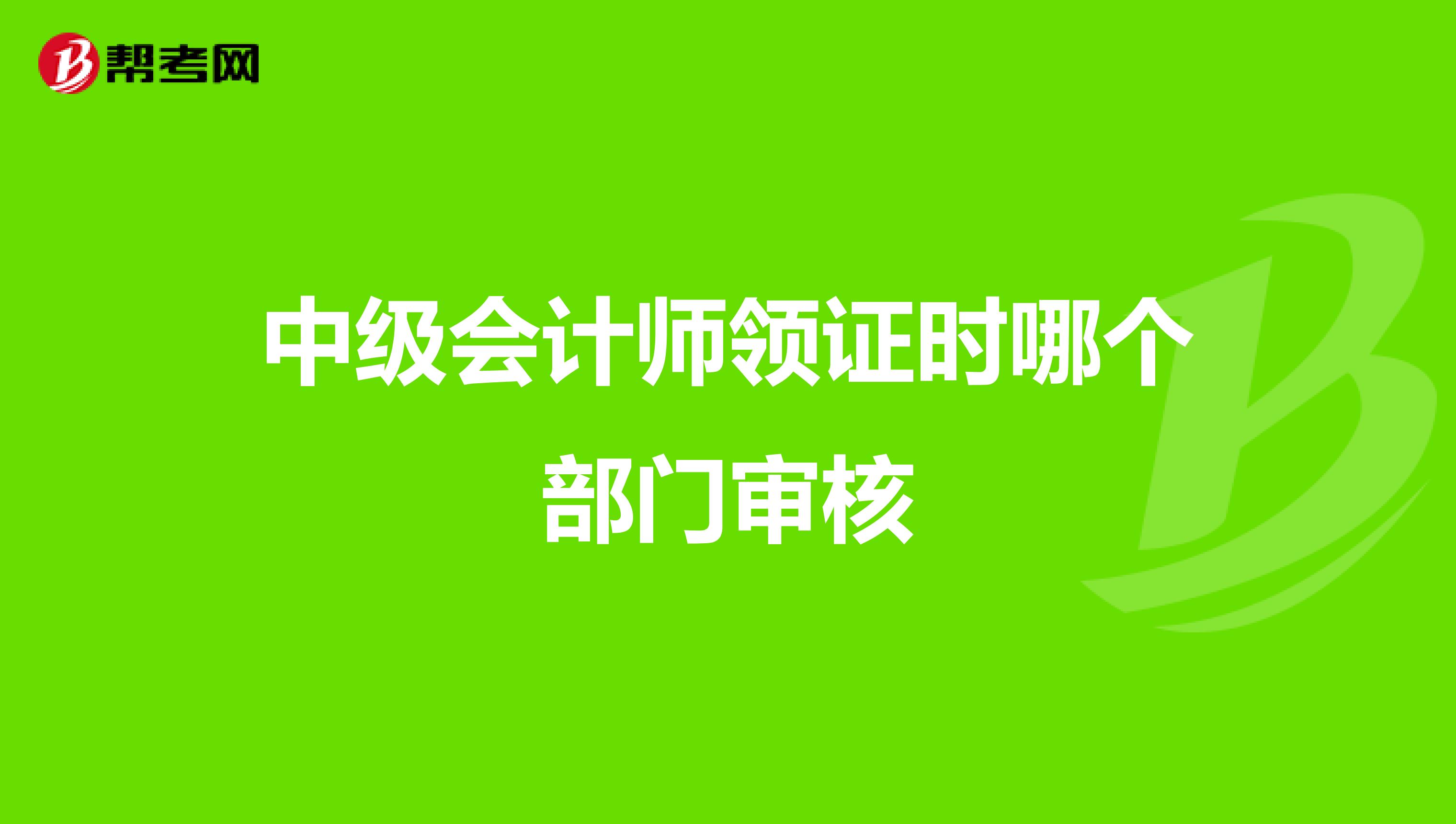 中级会计师领证时哪个部门审核