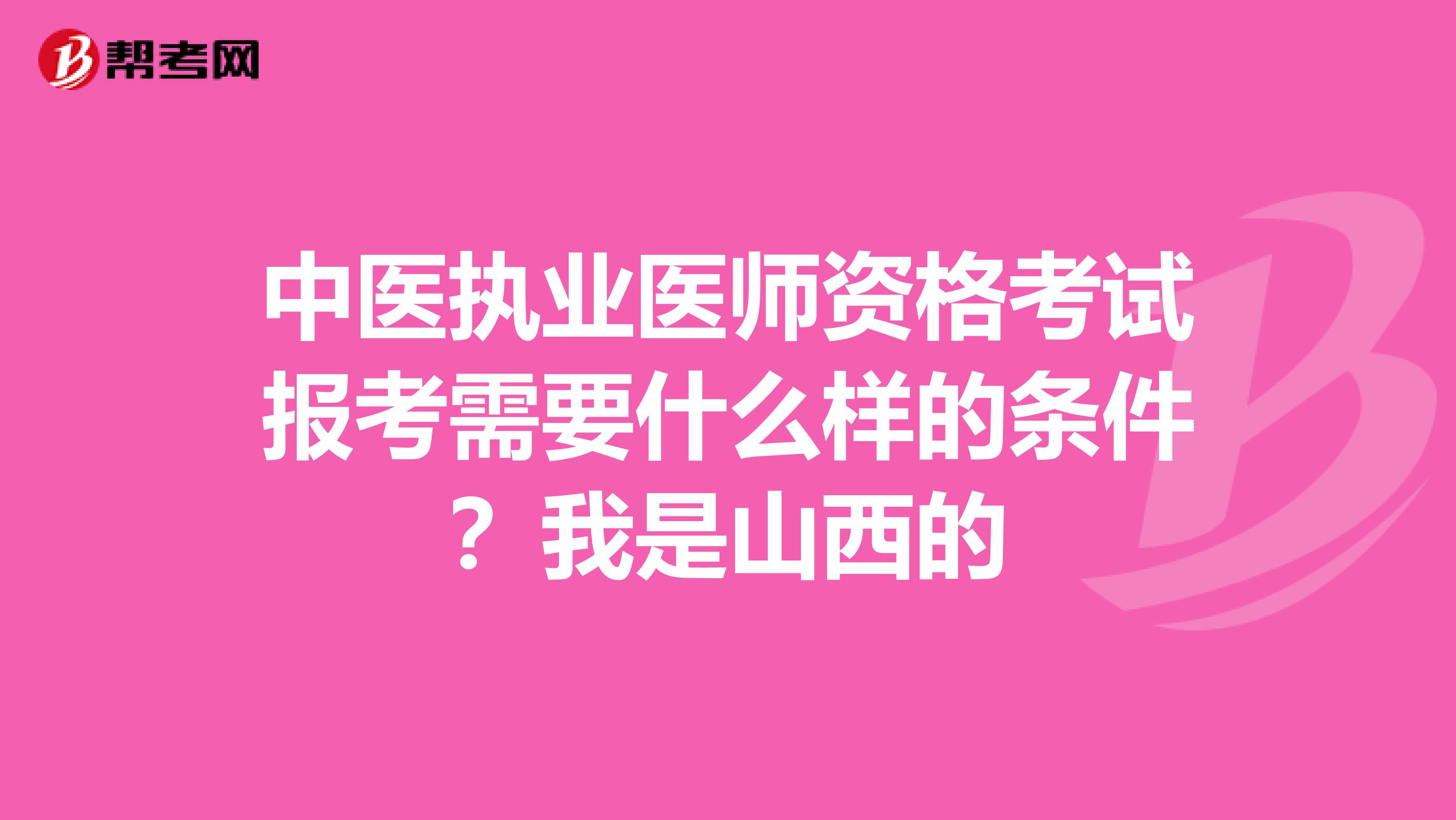 中醫執業醫師資格考試報考需要什么樣的條件？我是山西的
