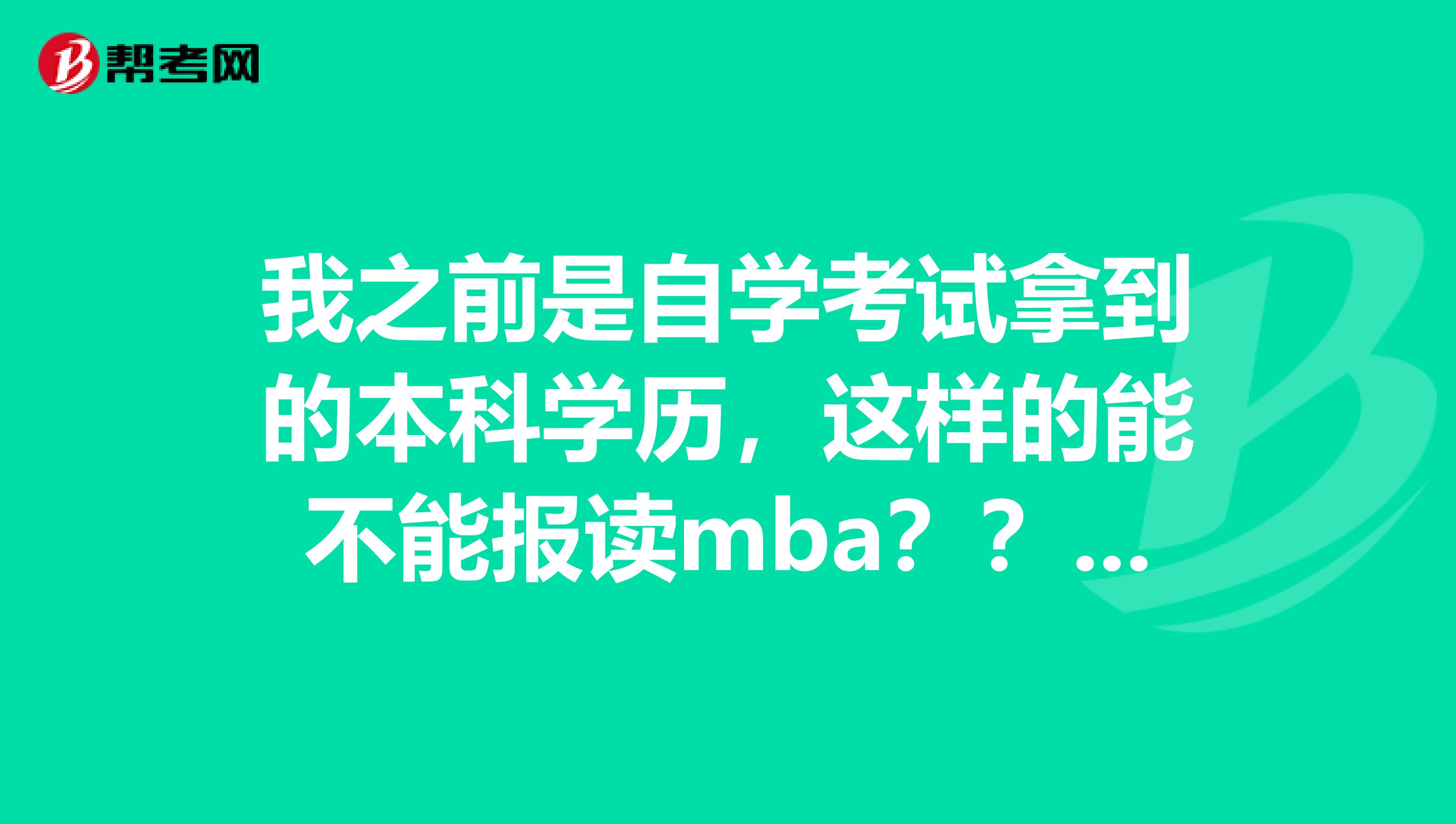 我之前是自学考试拿到的本科学历，这样的能不能报读mba？？？报考的话，费用是多少？一般得读多久？