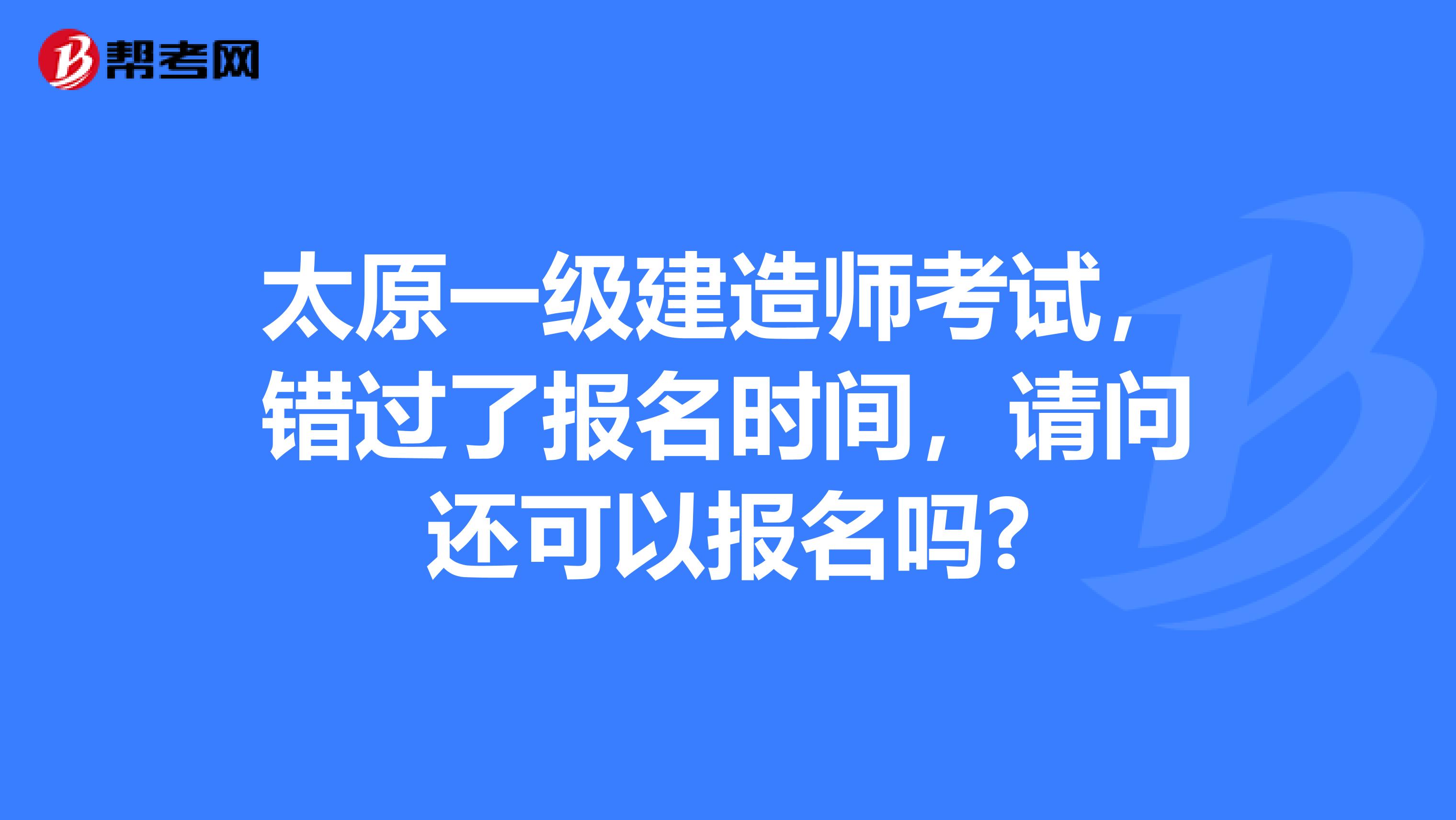 太原一级建造师考试，错过了报名时间，请问还可以报名吗?