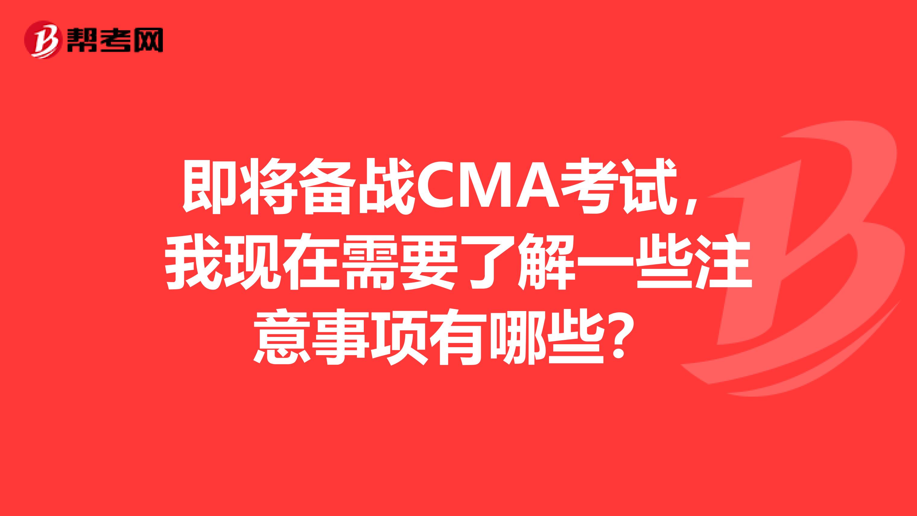 即将备战CMA考试,我现在需要了解一些注意事项有哪些?