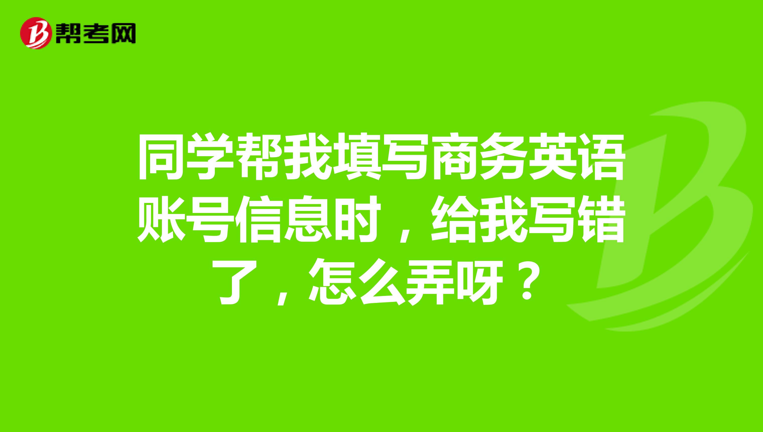 同学帮我填写商务英语账号信息时，给我写错了，怎么弄呀？