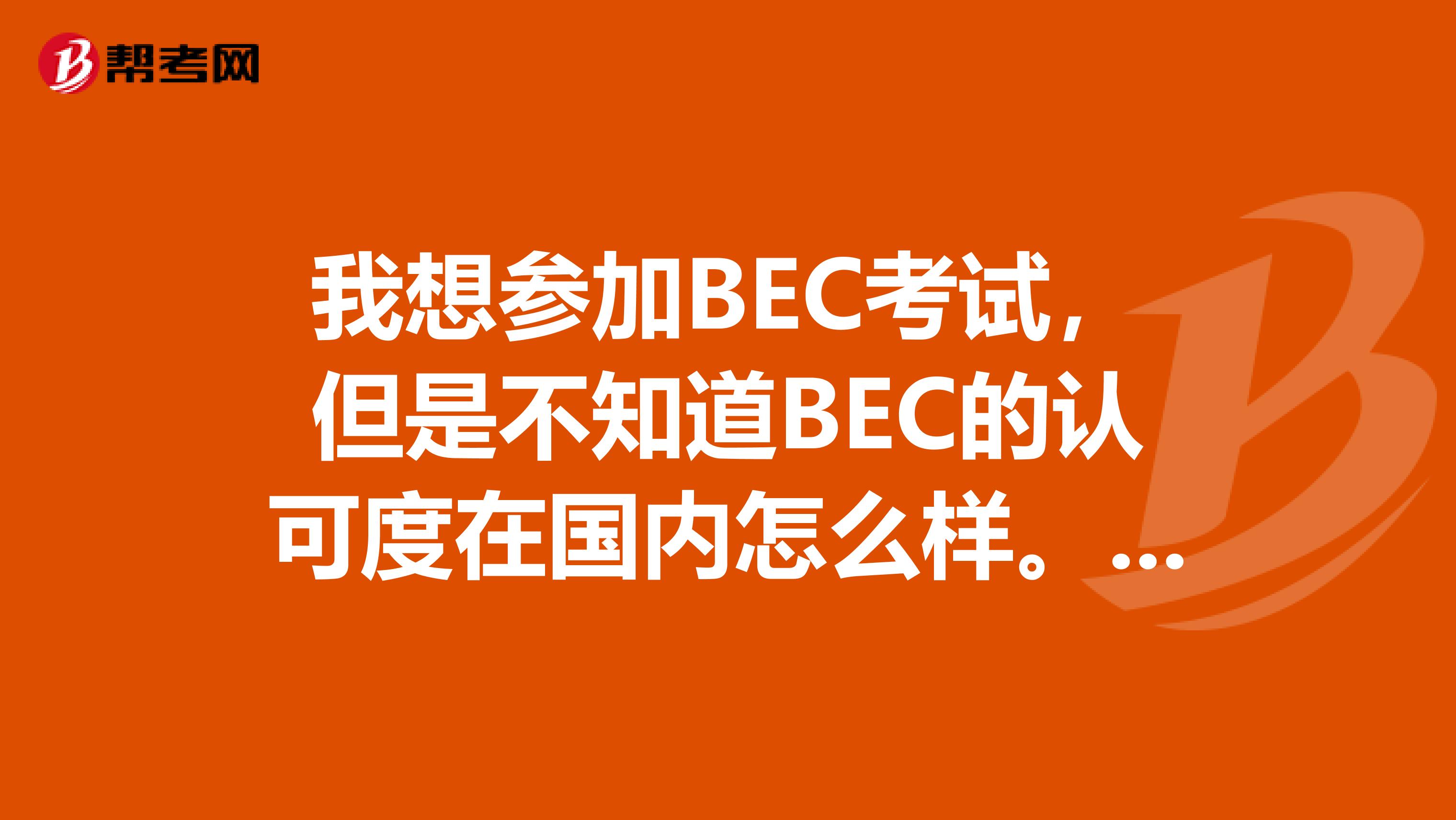 我想参加BEC考试,但是不知道BEC的认可度在国内怎么样。BEC和4、6级相比哪一个更好一点呢?如果想要到外企找工作,一般需要BEC的什么等级呢?国内有哪些公司认可BEC证书呢
