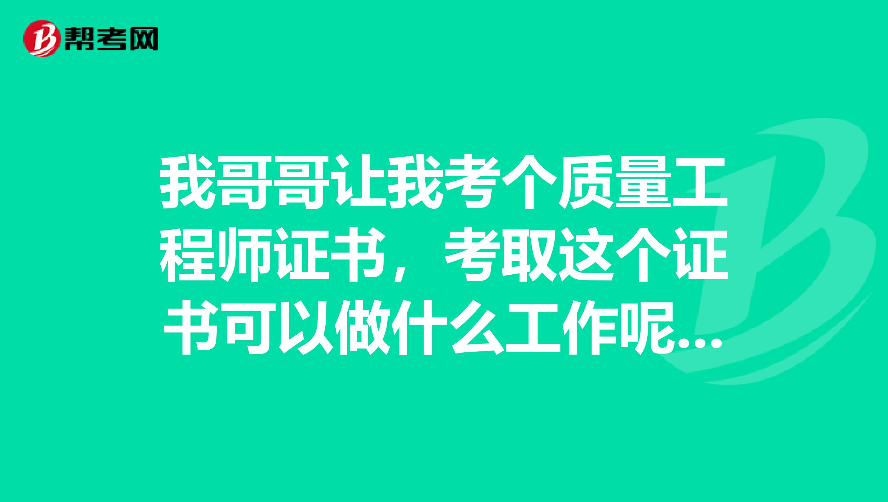 我哥哥让我考个质量工程师证书，考取这个证书可以做什么工作呢，我不太了解