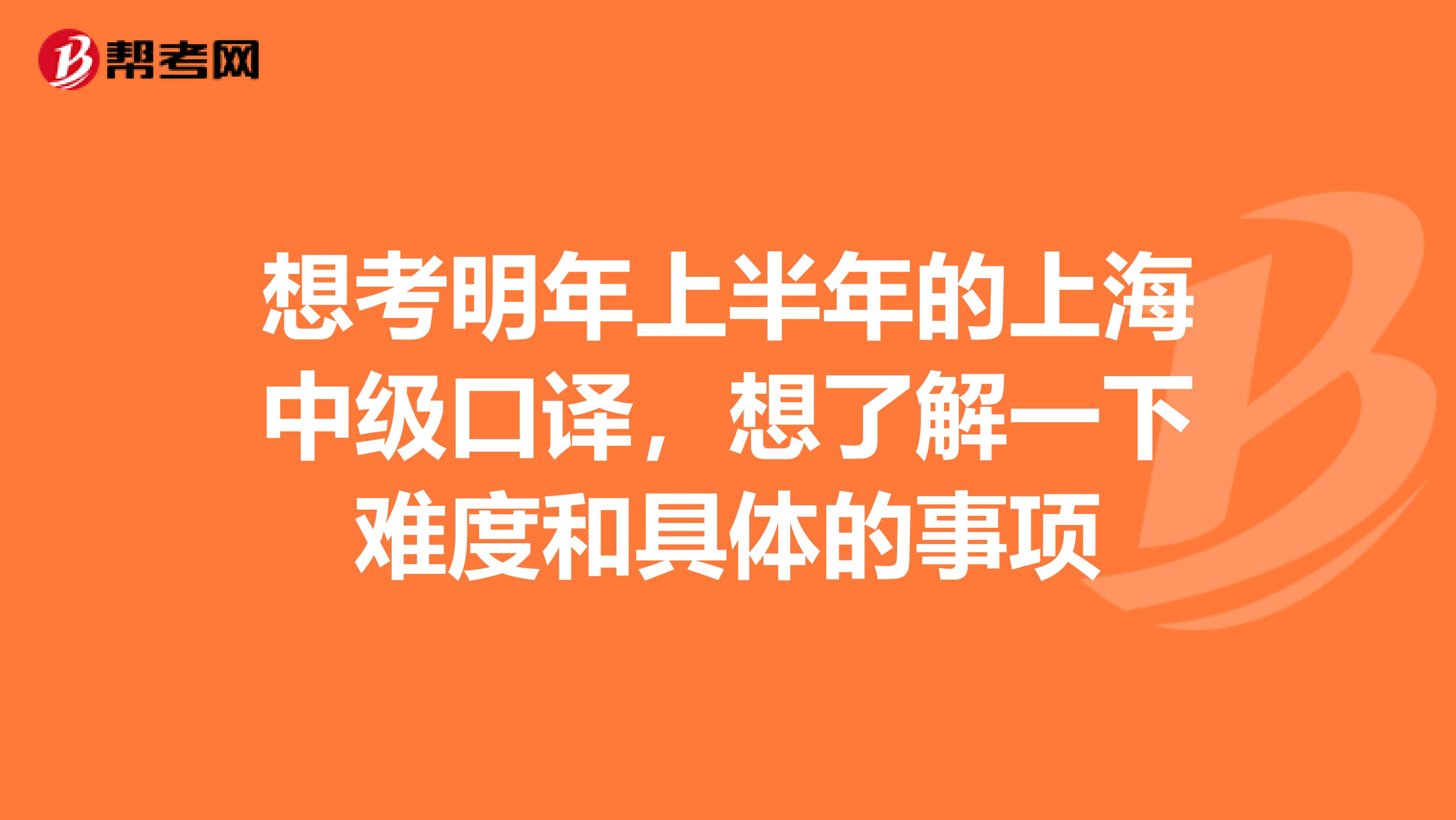 想考明年上半年的上海中级口译,想了解一下难度和具体的事项