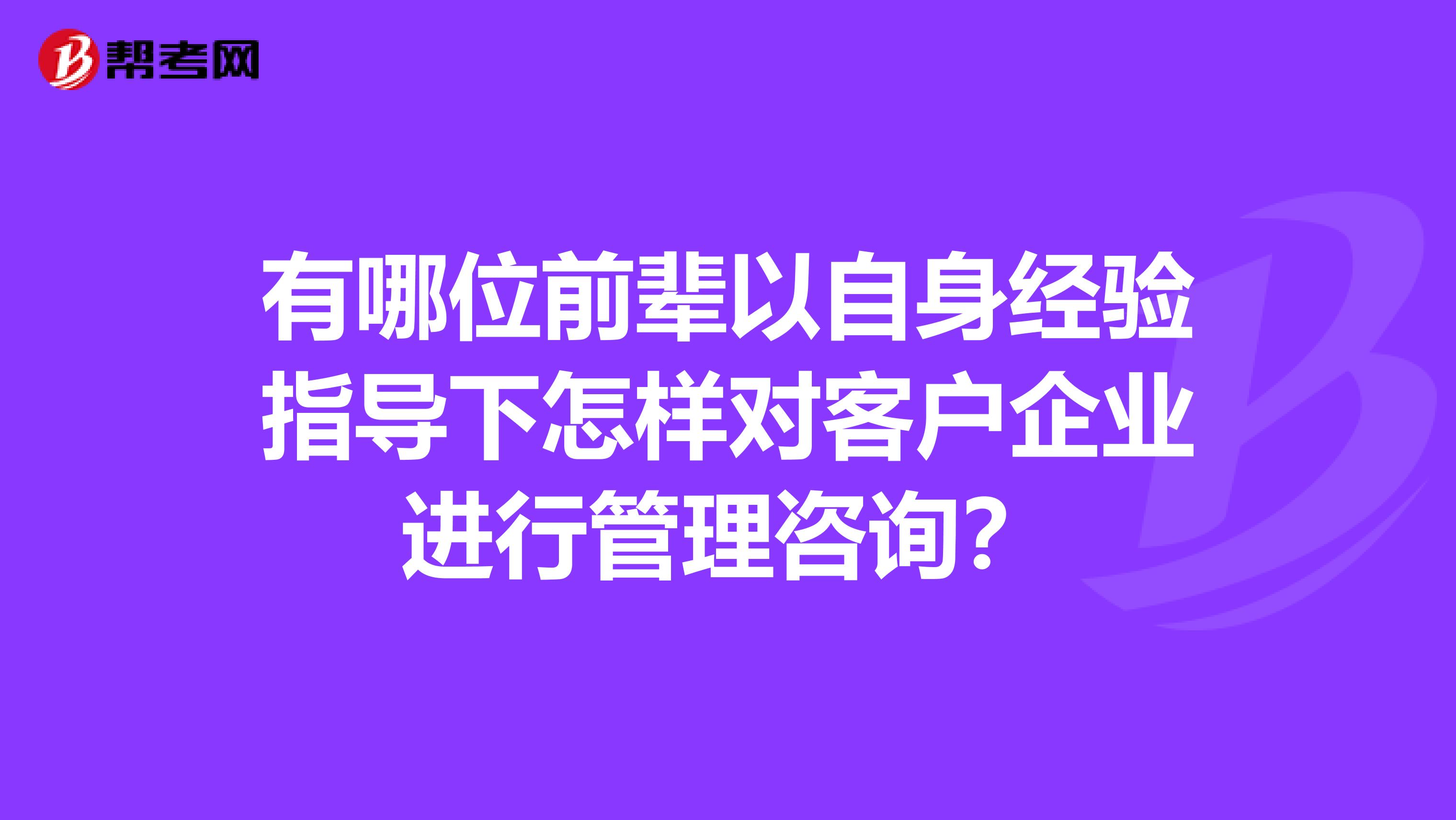 有哪位前輩以自身經(jīng)驗指導(dǎo)下怎樣對客戶企業(yè)進行管理咨詢?