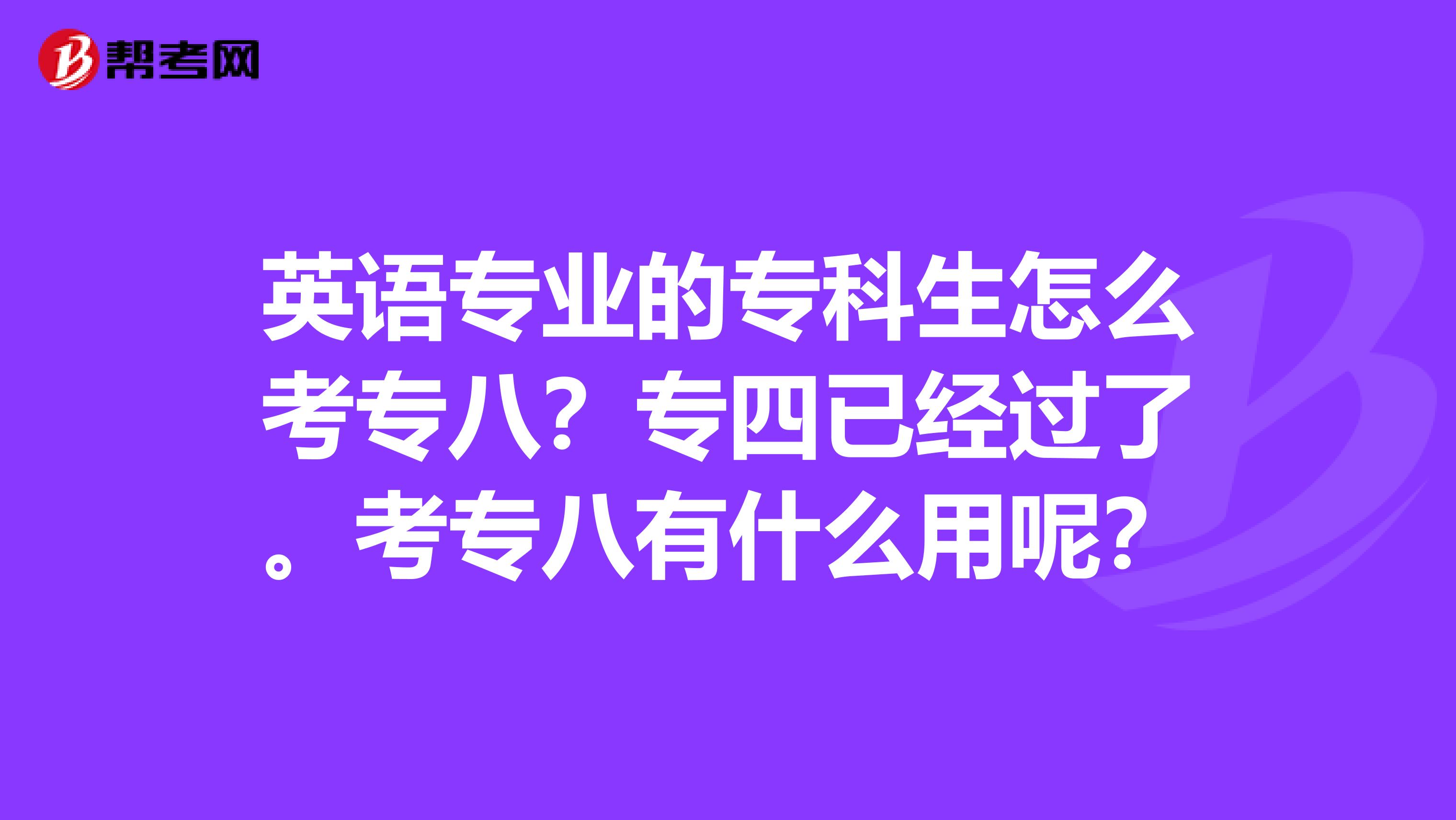 英语专业的专科生怎么考专八？专四已经过了。考专八有什么用呢？