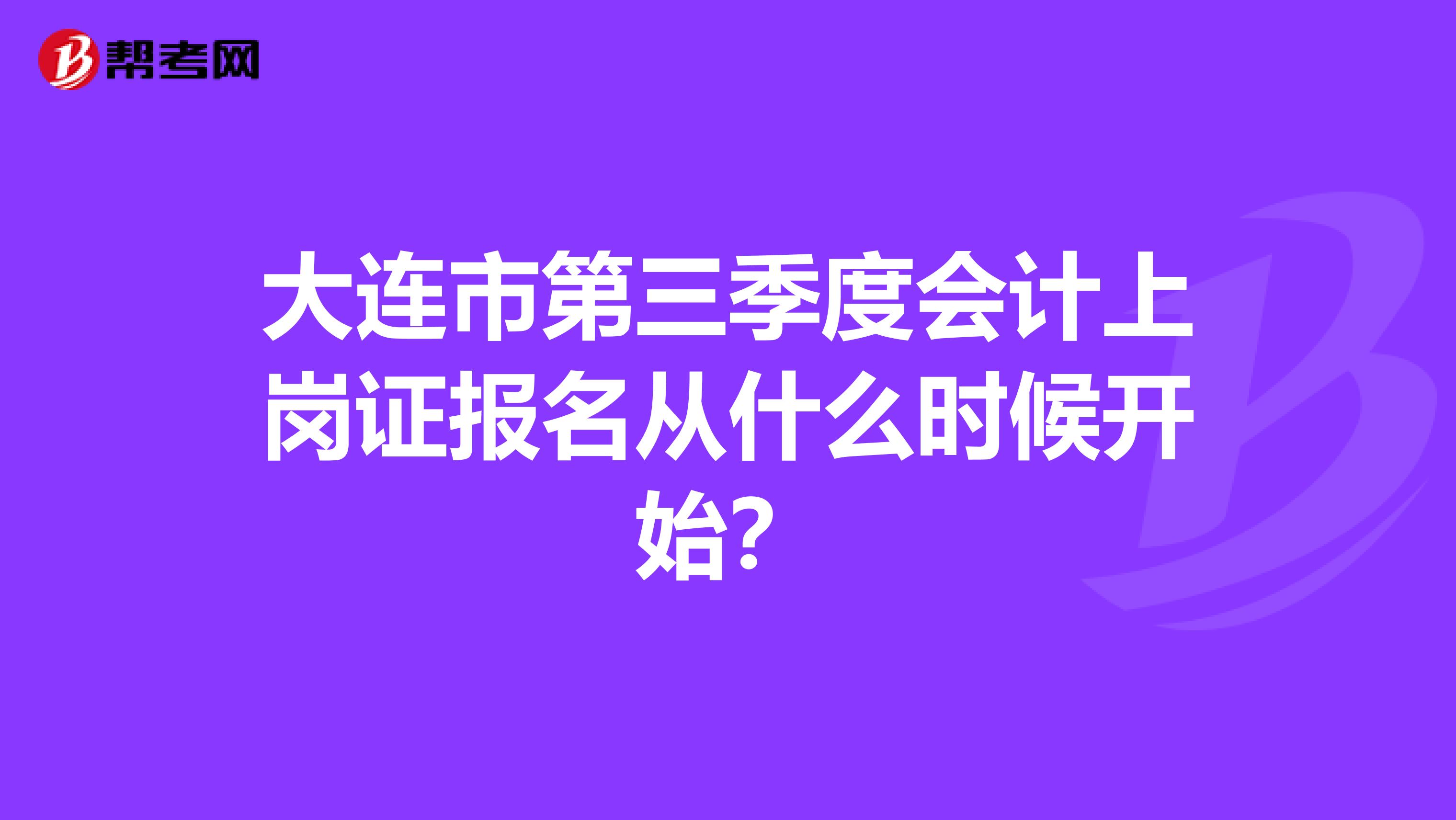 大连市第三季度会计上岗证报名从什么时候开始?