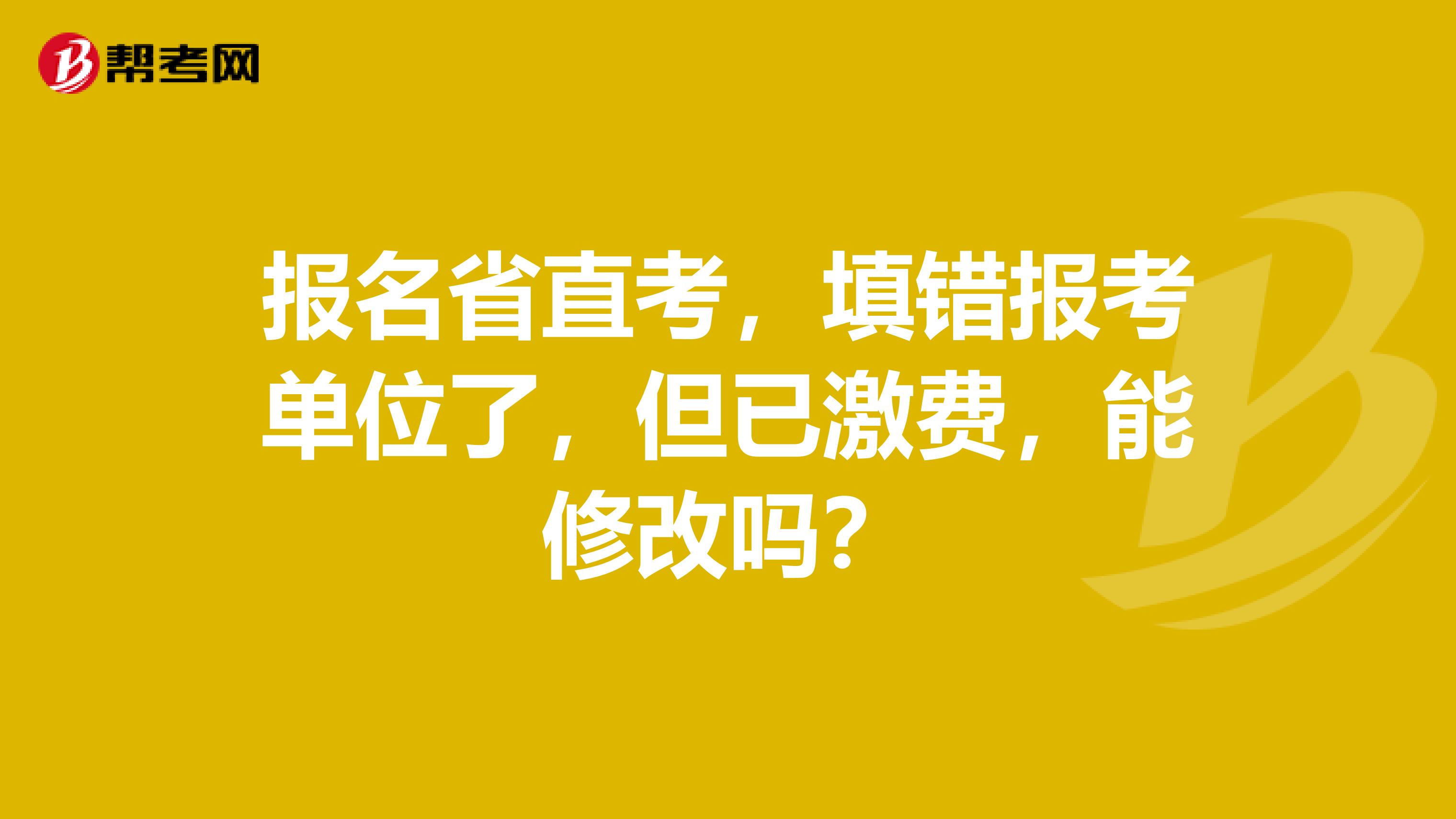报名省直考,填错报考单位了,但已激费,能修改吗?