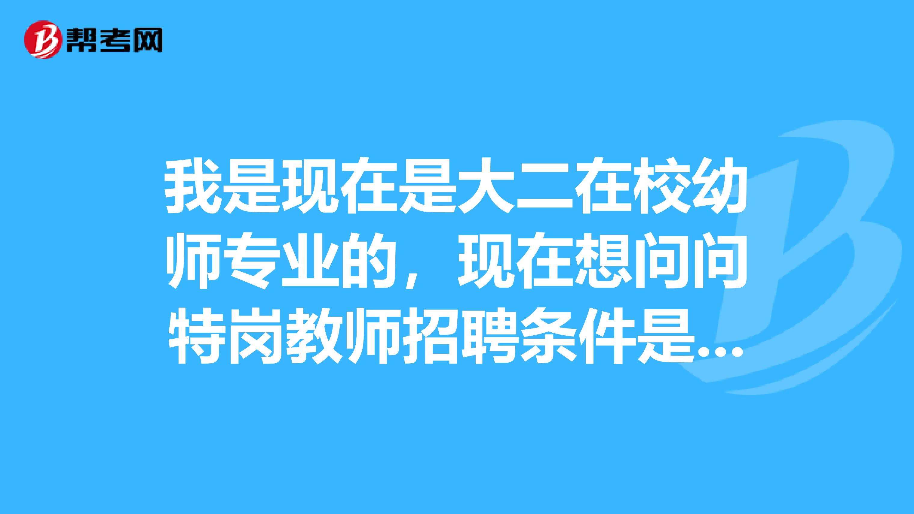 我是现在是大二在校幼师专业的,现在想问问特岗教师招聘条件是什么?
