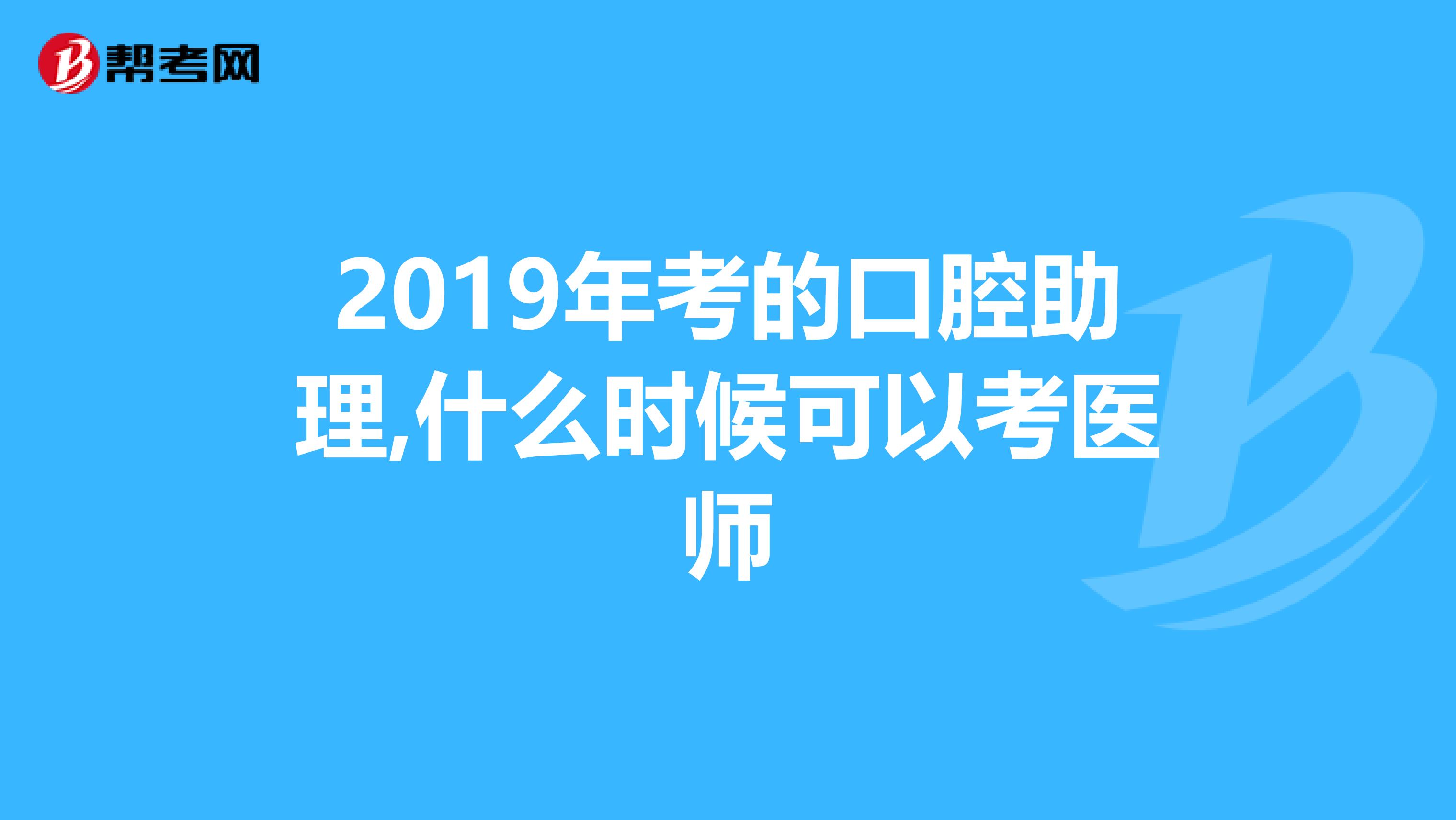 2019年考的口腔助理,什么时候可以考医师
