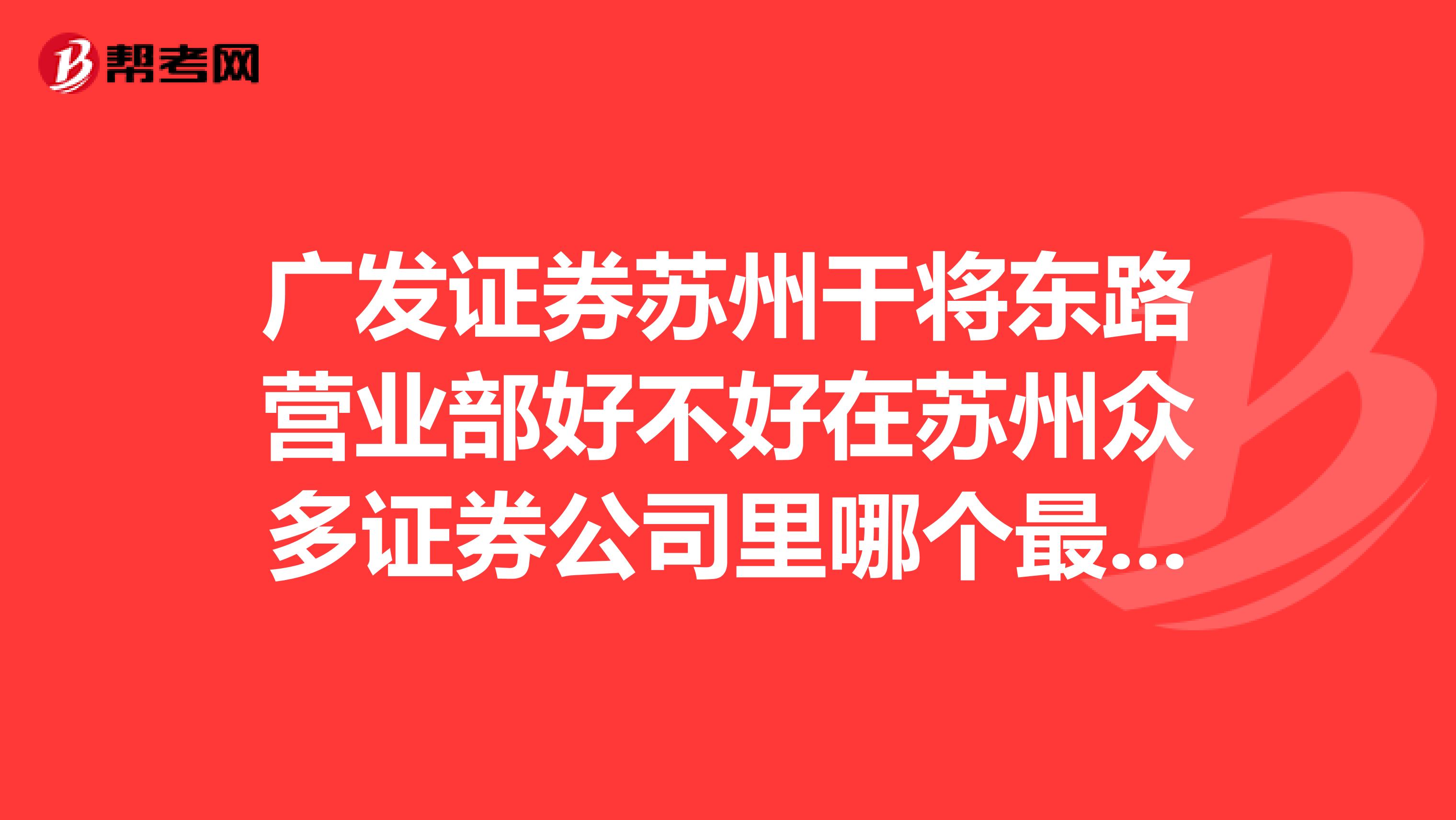 广发证券苏州干将东路营业部好不好在苏州众多证券公司里哪个最好对员工最人性化?求证券行业的高人指点