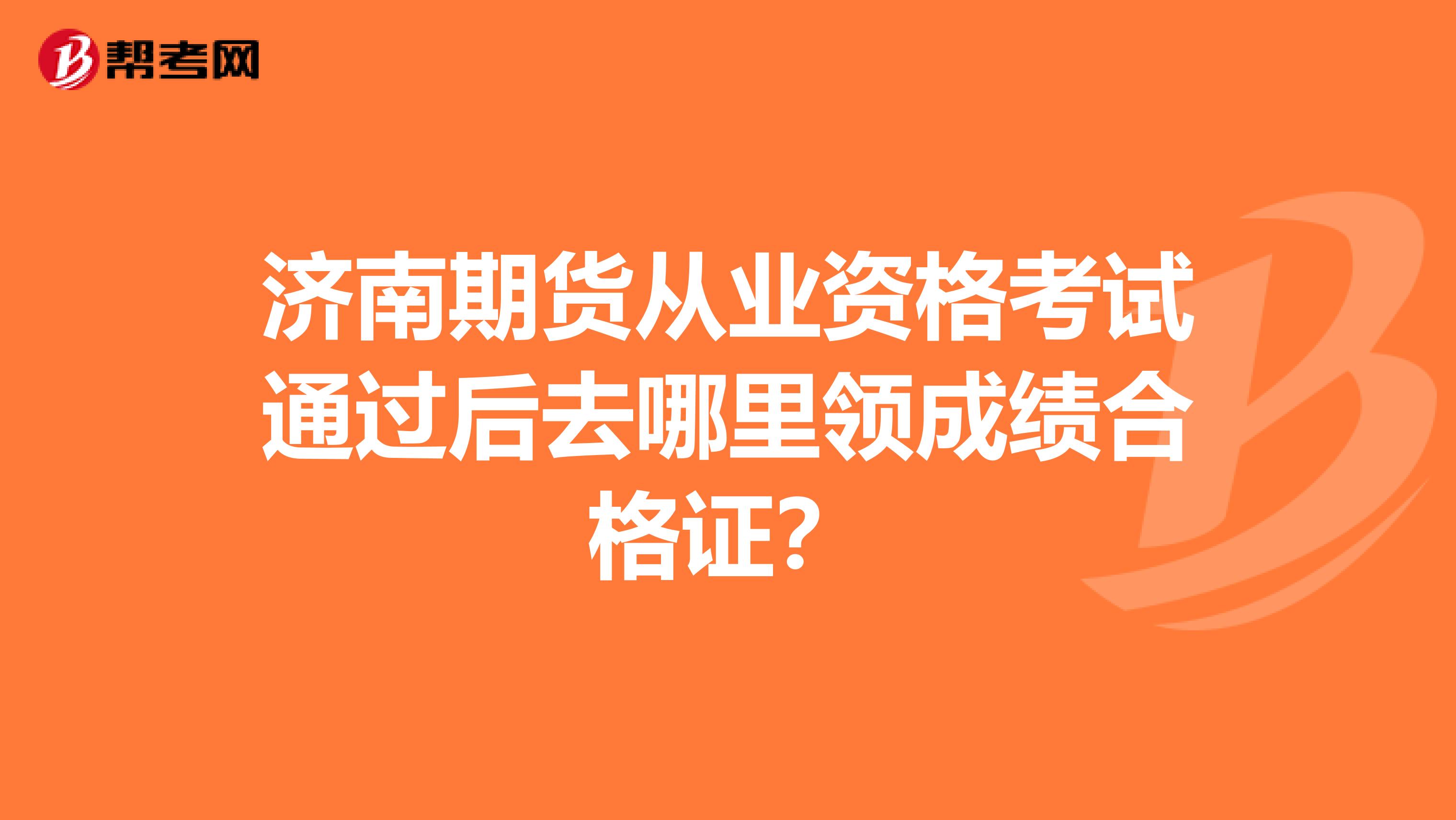 济南期货从业资格考试通过后去哪里领成绩合格证?