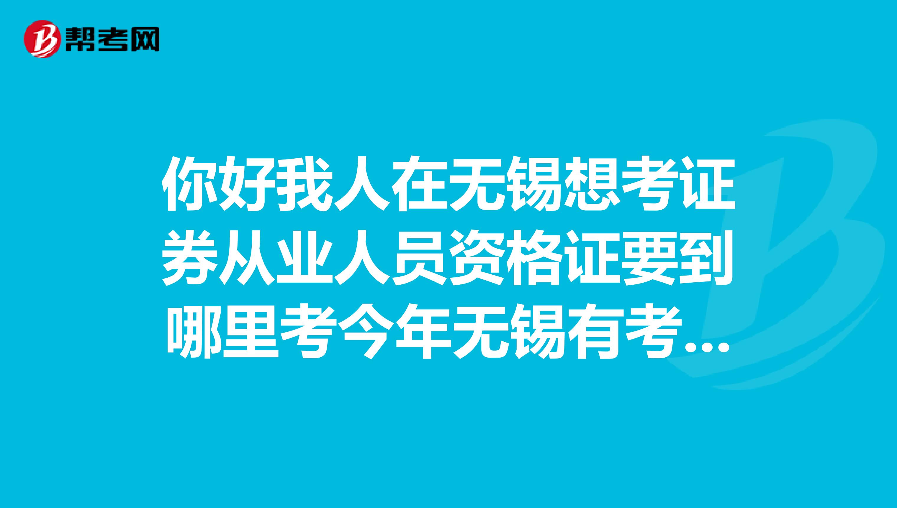 你好我人在无锡想考证券从业人员资格证要到哪里考今年无锡有考场吗?设置在哪里?我想在9月份考