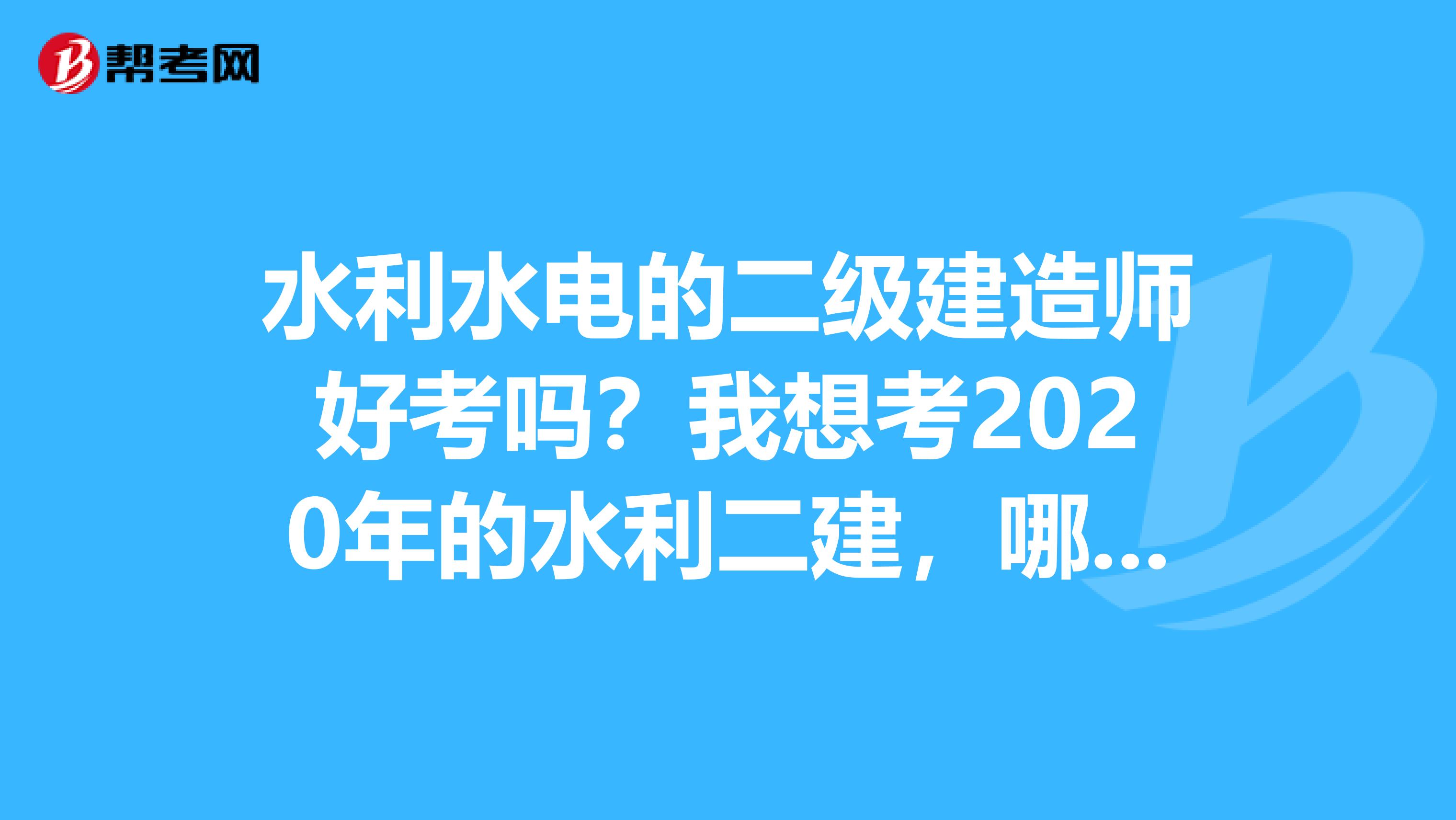 水利水电的二级建造师好考吗？我想考2020年的水利二建，哪位大神知道