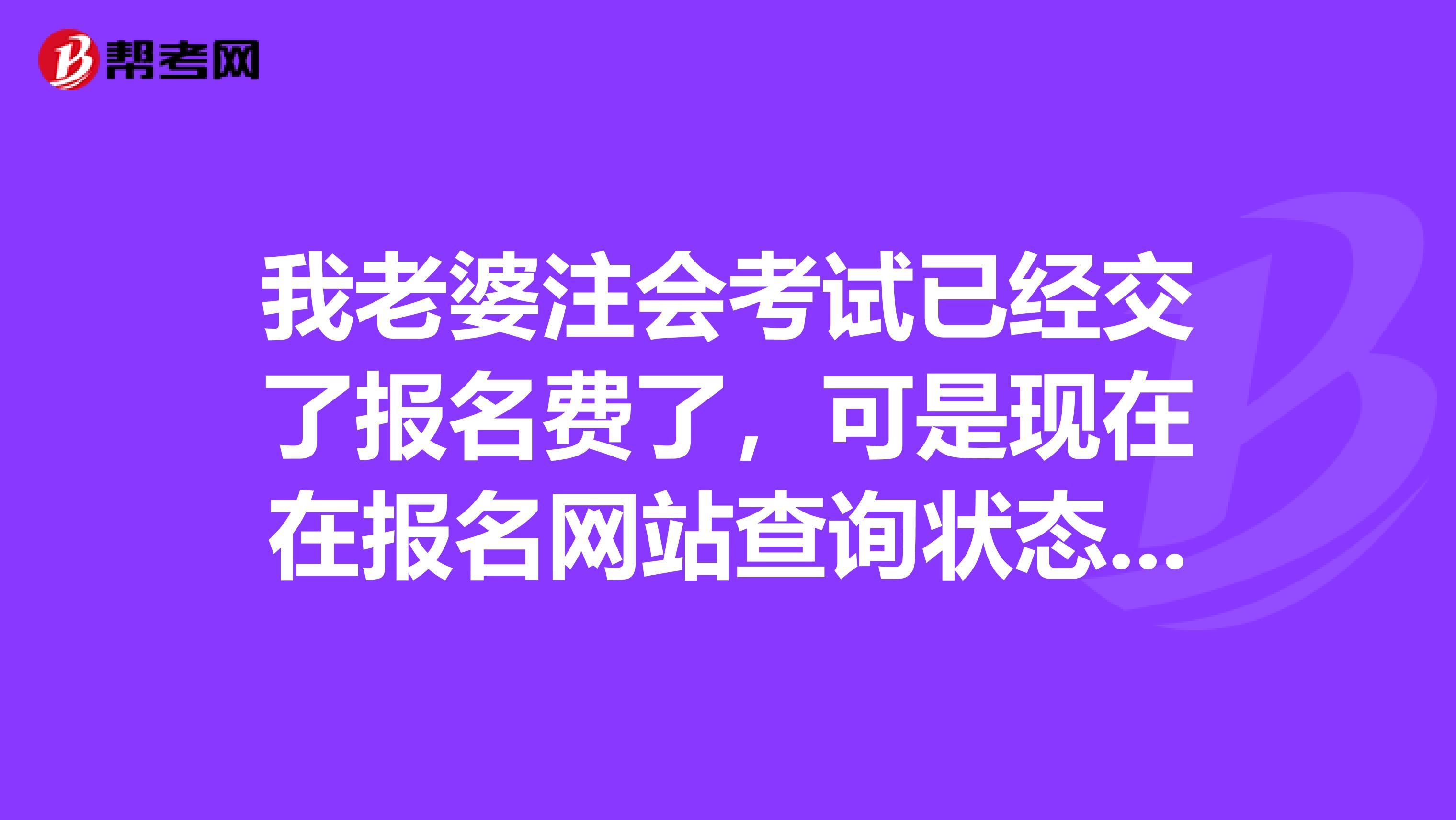 我老婆注會(huì)考試已經(jīng)交了報(bào)名費(fèi)了，可是現(xiàn)在在報(bào)名網(wǎng)站查詢狀態(tài)卻說沒交費(fèi)沒現(xiàn)場確認(rèn)，這是怎么回事呢？？大家知道嗎