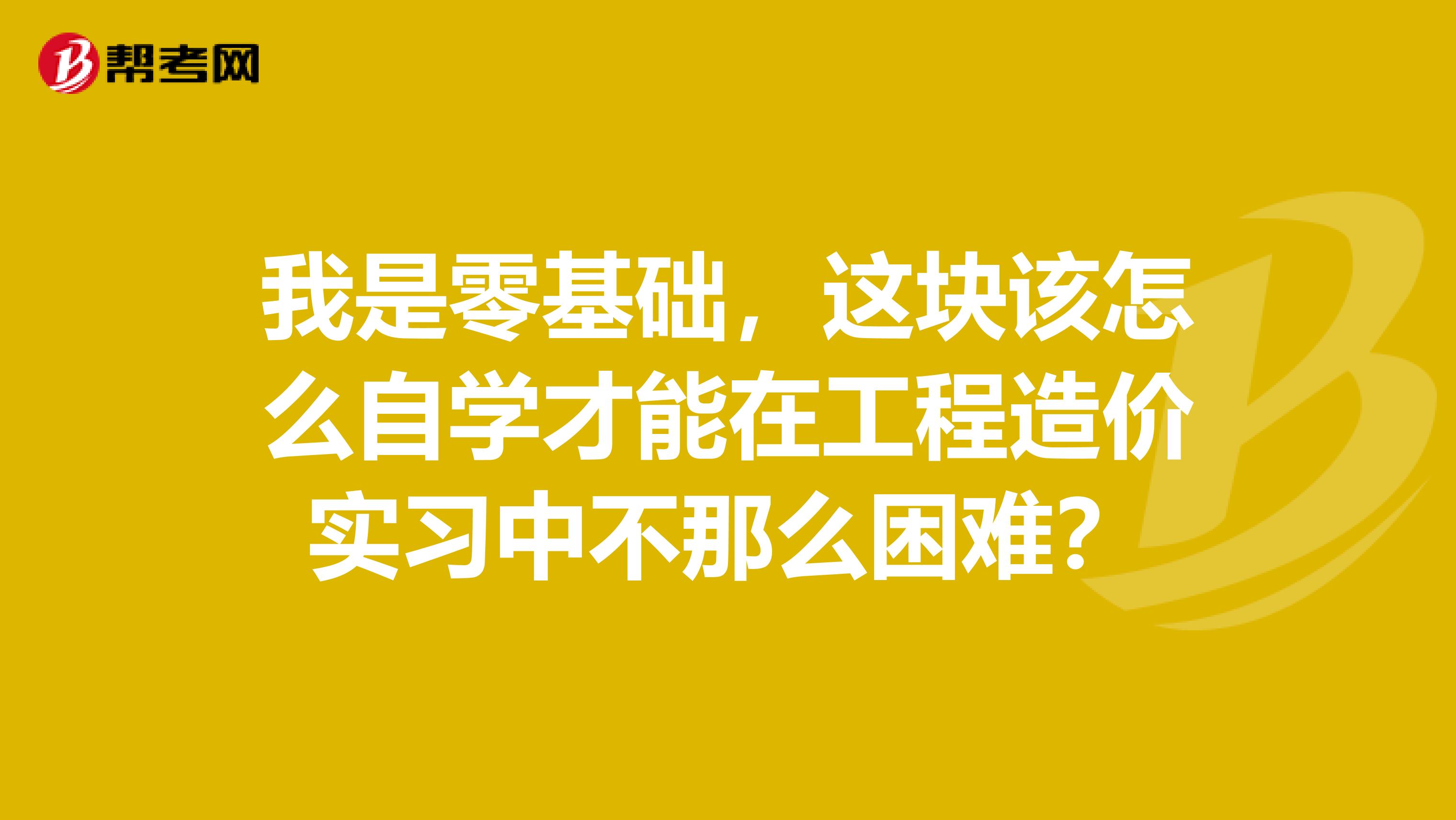 我是零基础，这块该怎么自学才能在工程造价实习中不那么困难？