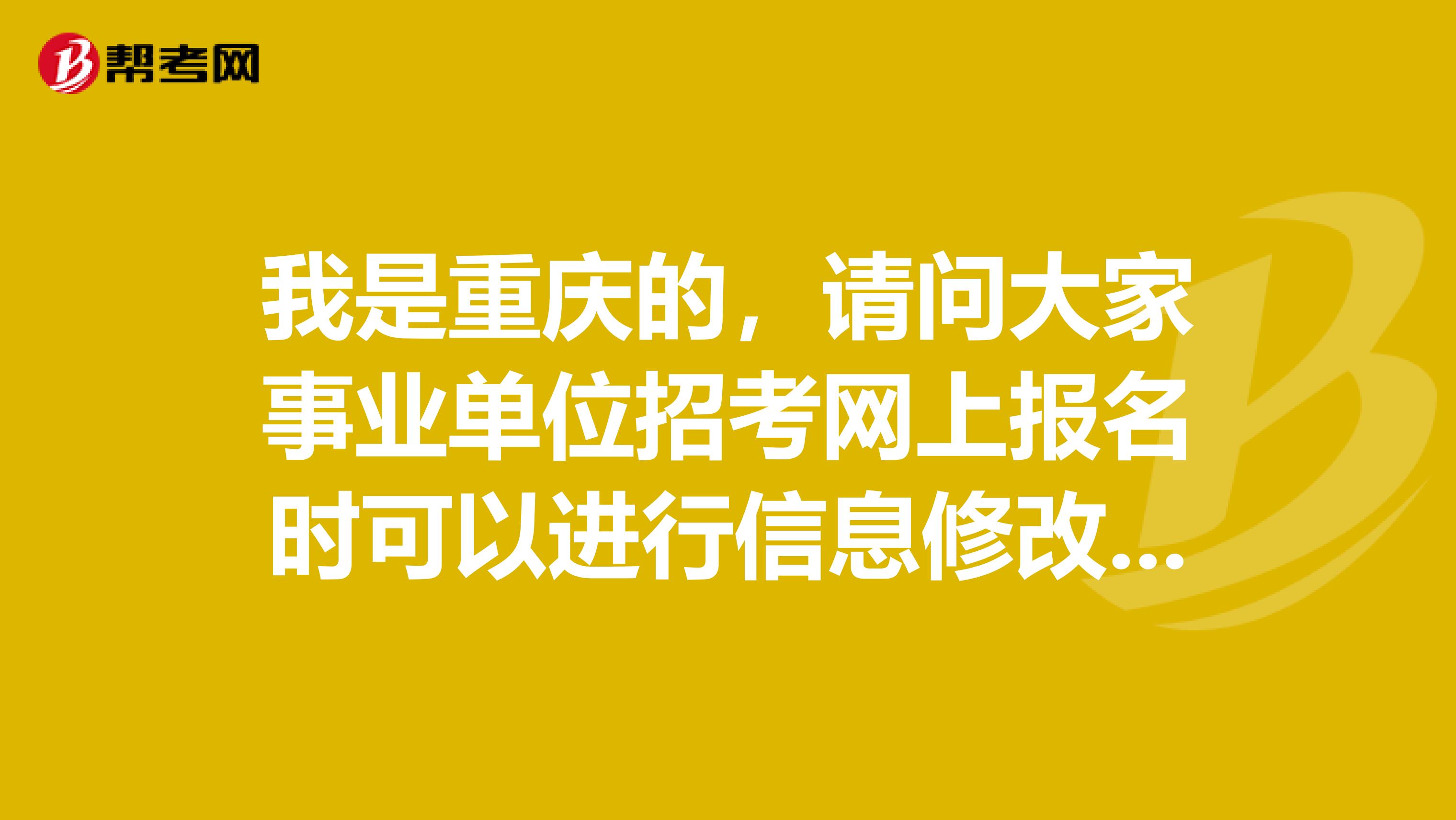 我是重庆的，请问大家事业单位招考网上报名时可以进行信息修改吗?如果报名时姓名、身份证号、手机号以及邮箱等信息错误的如何修改?