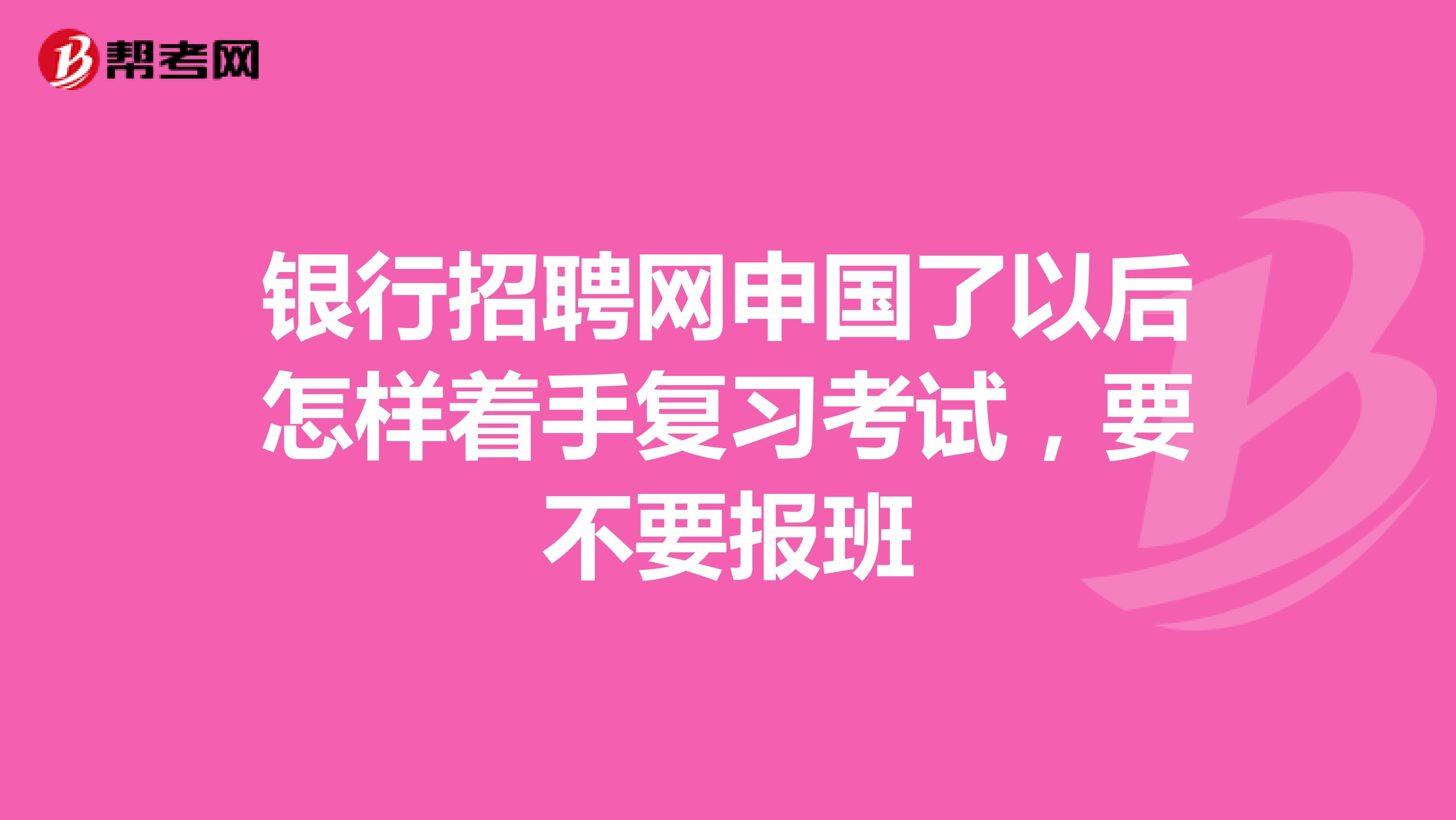 银行招聘网申国了以后怎样着手复习考试,要不要报班