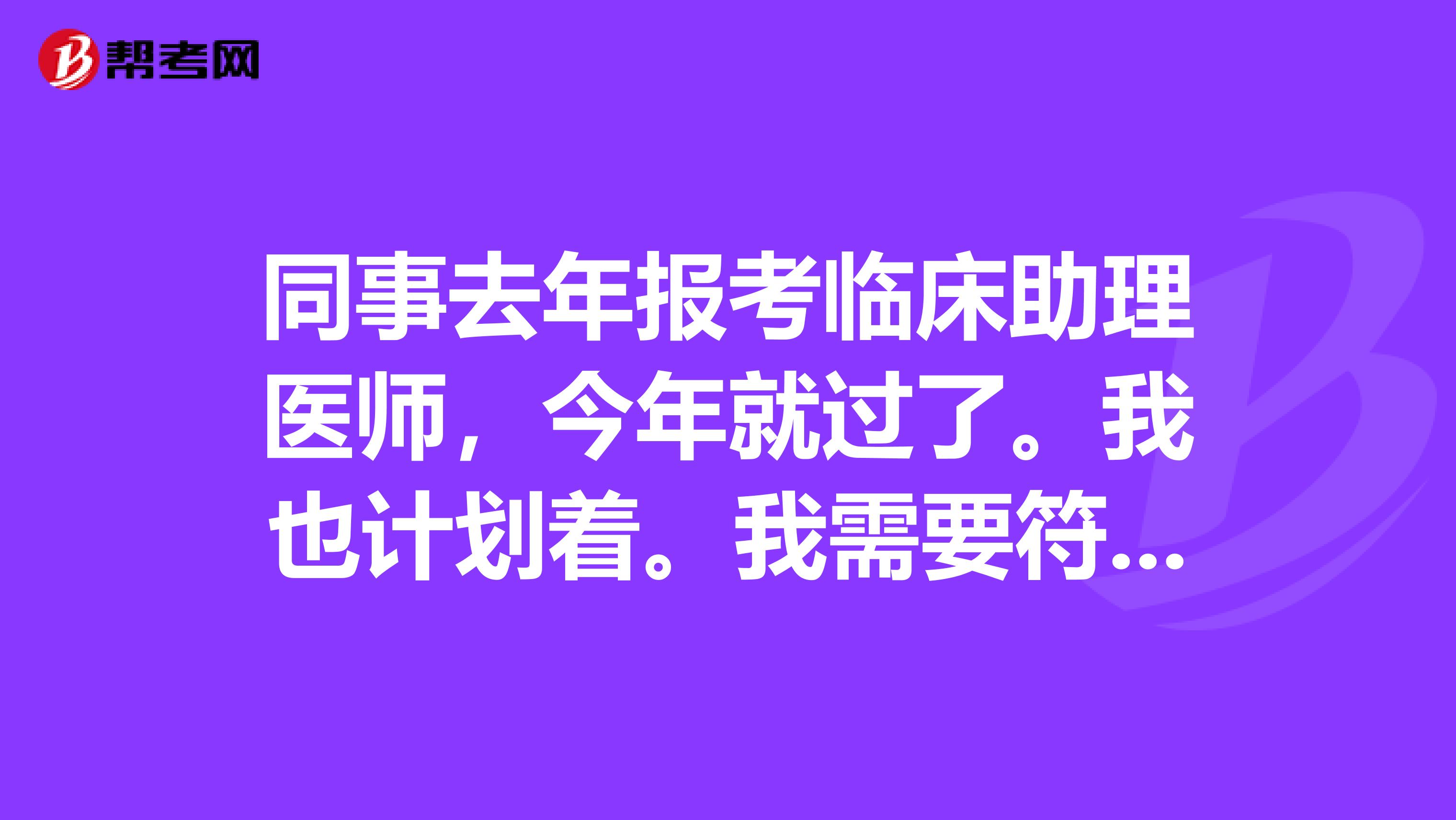 同事去年报考临床助理医师，今年就过了。我也计划着。我需要符合什么条件呢？