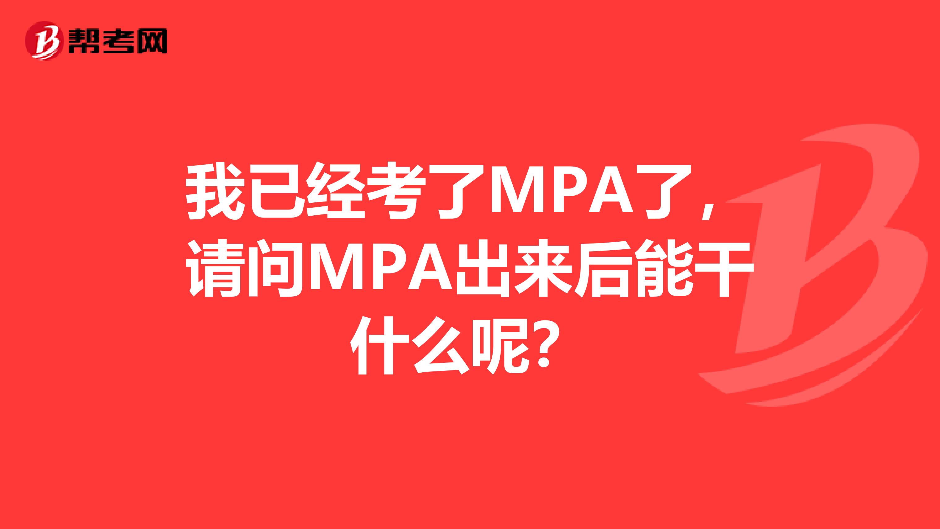 我已经考了MPA了,请问MPA出来后能干什么呢?